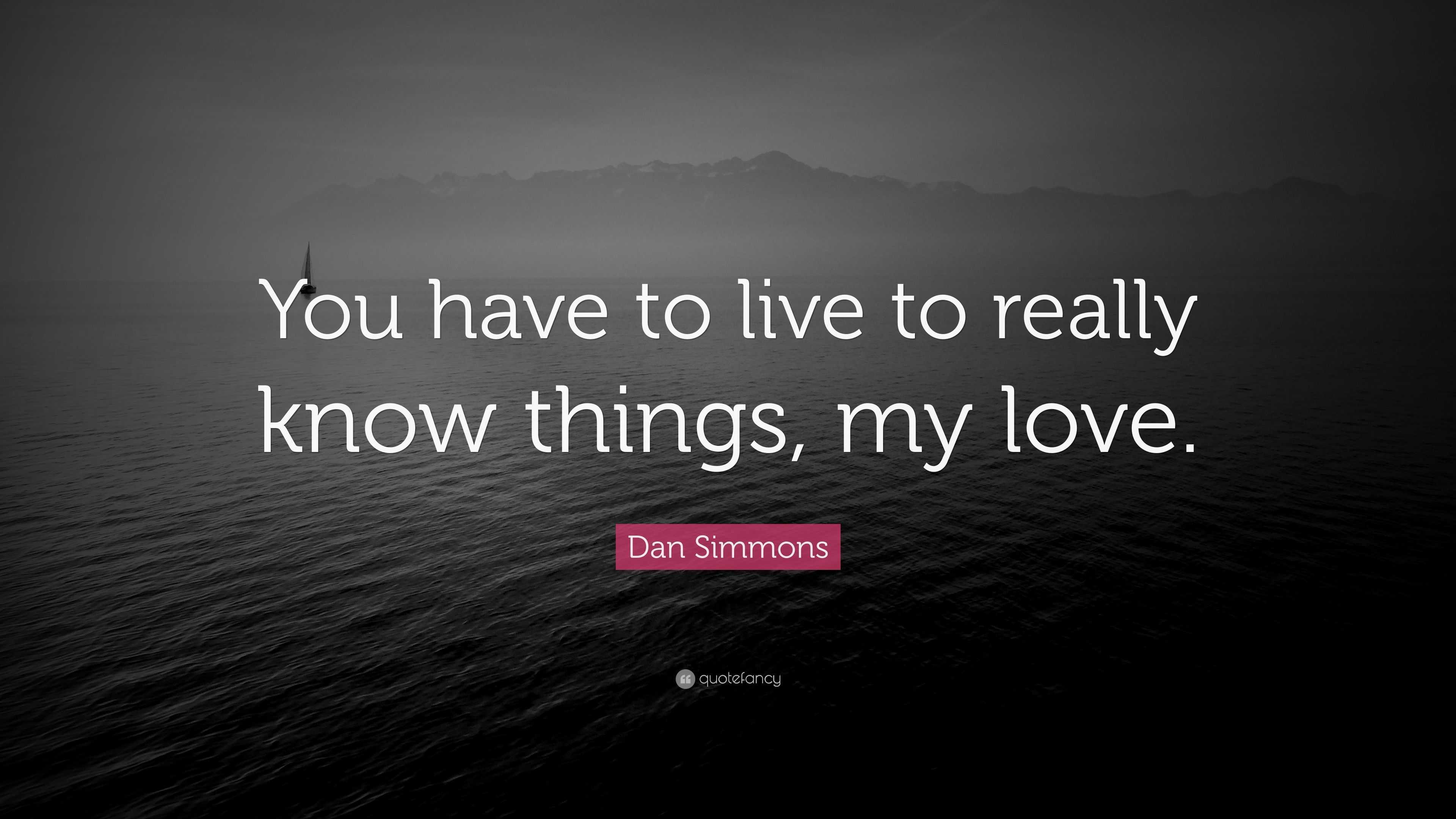 dan-simmons-quote-you-have-to-live-to-really-know-things-my-love