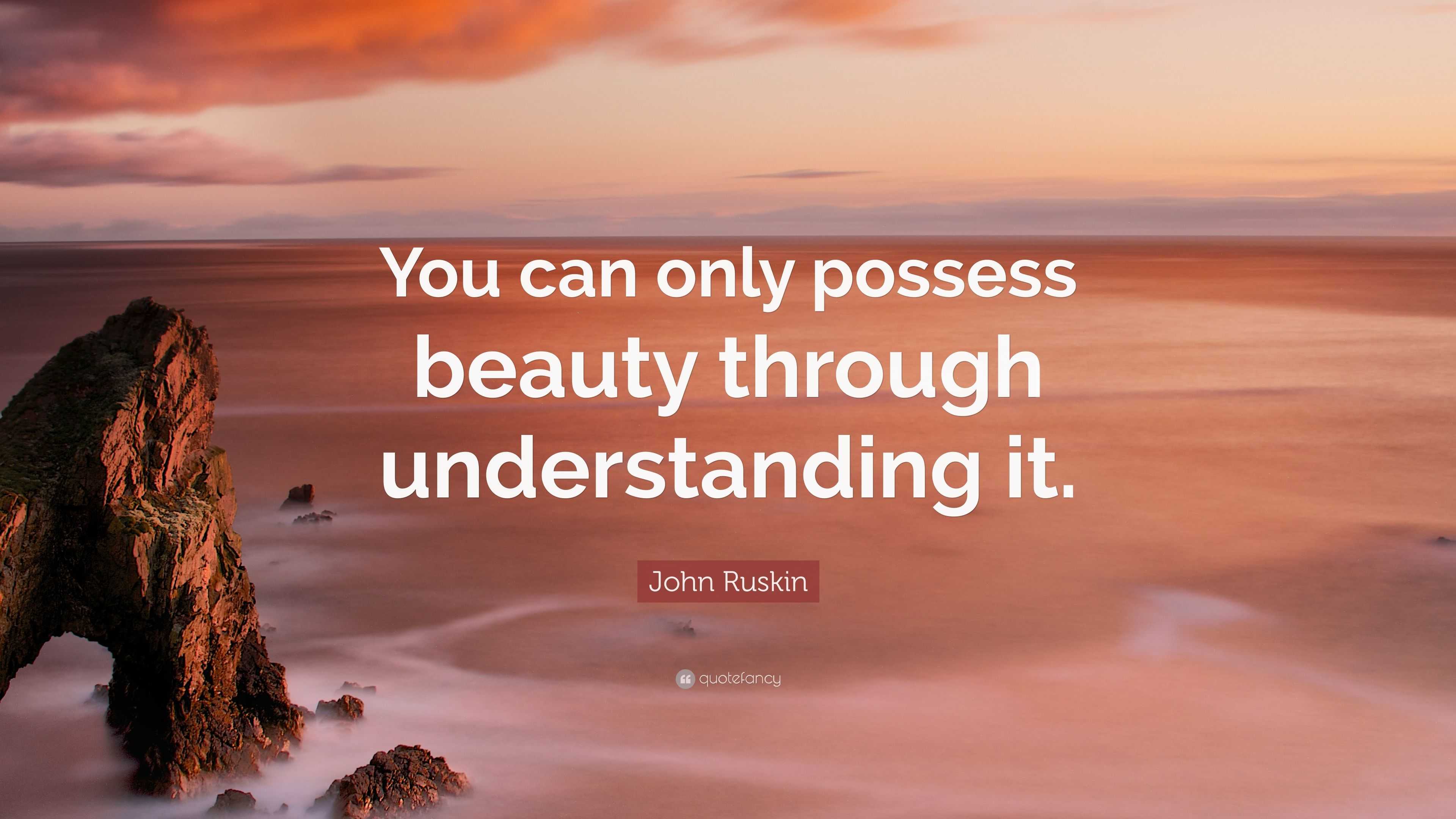 John Ruskin Quote: “You can only possess beauty through understanding it.”