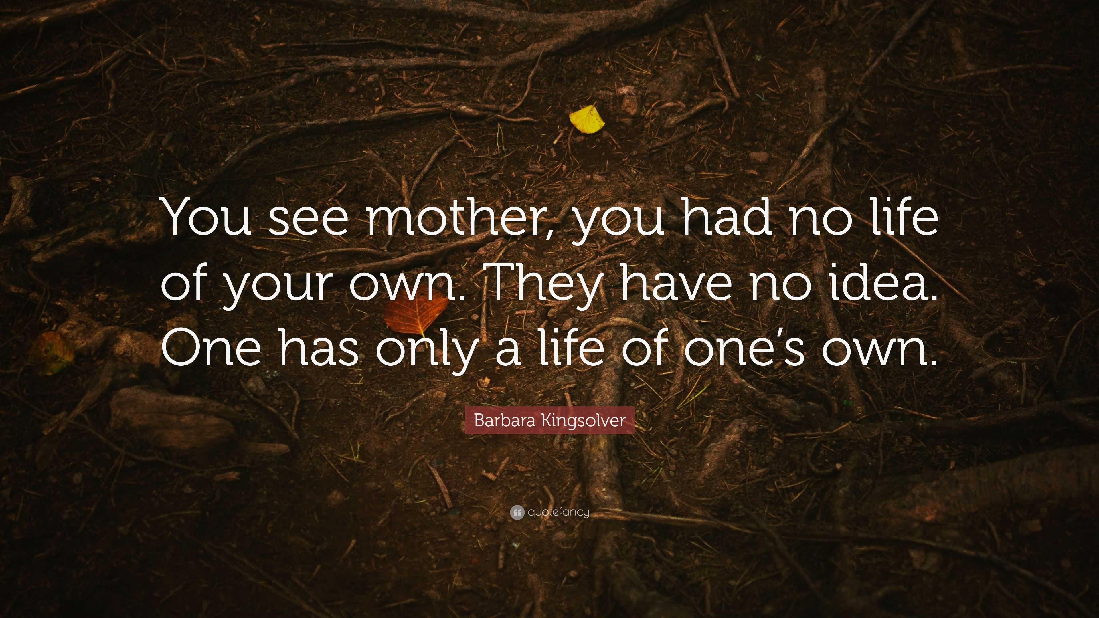 Barbara Kingsolver Quote: “You see mother, you had no life of your own ...