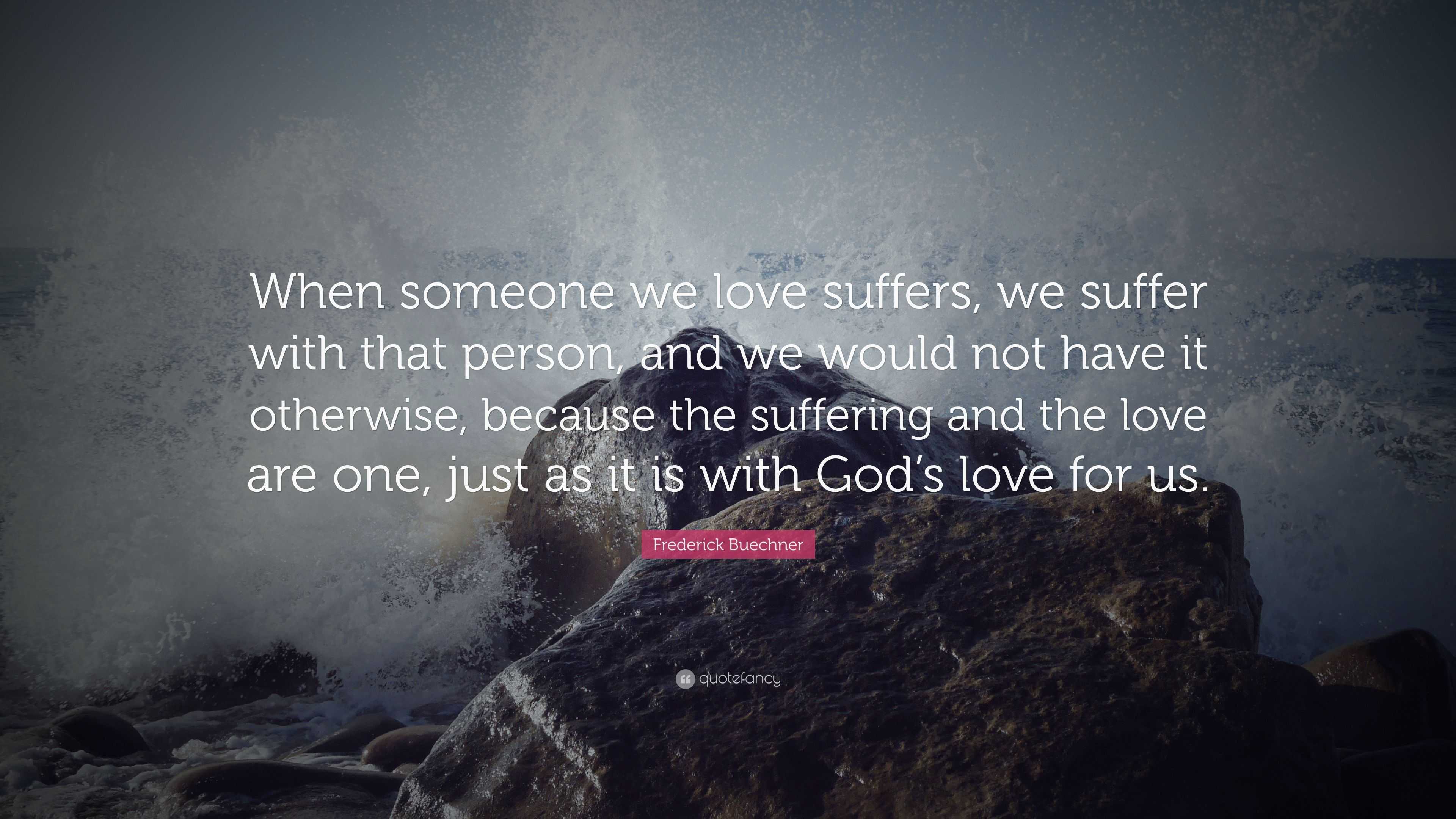 Frederick Buechner Quote: “When someone we love suffers, we suffer with ...