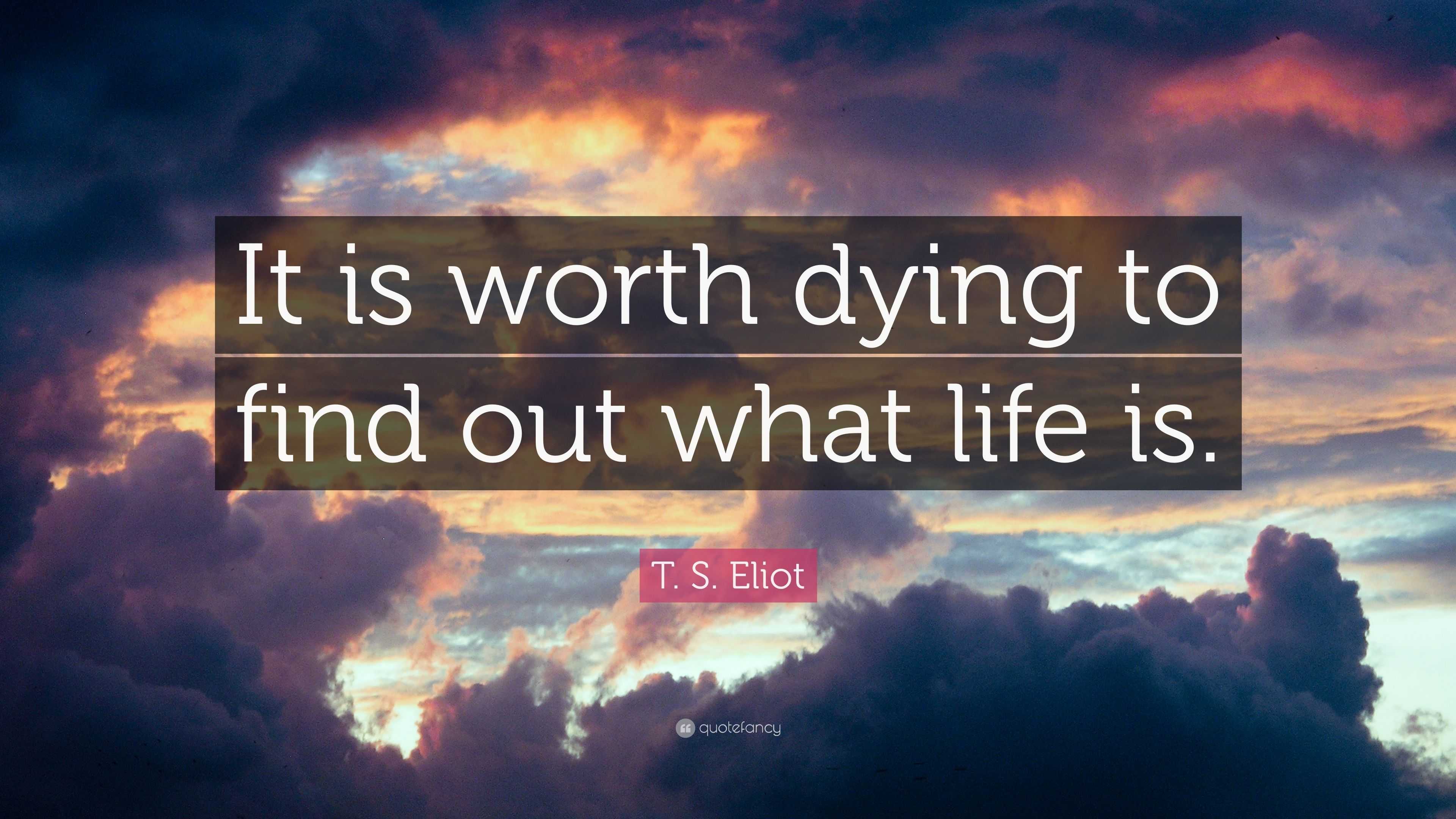 T. S. Eliot Quote: “It is worth dying to find out what life is.”