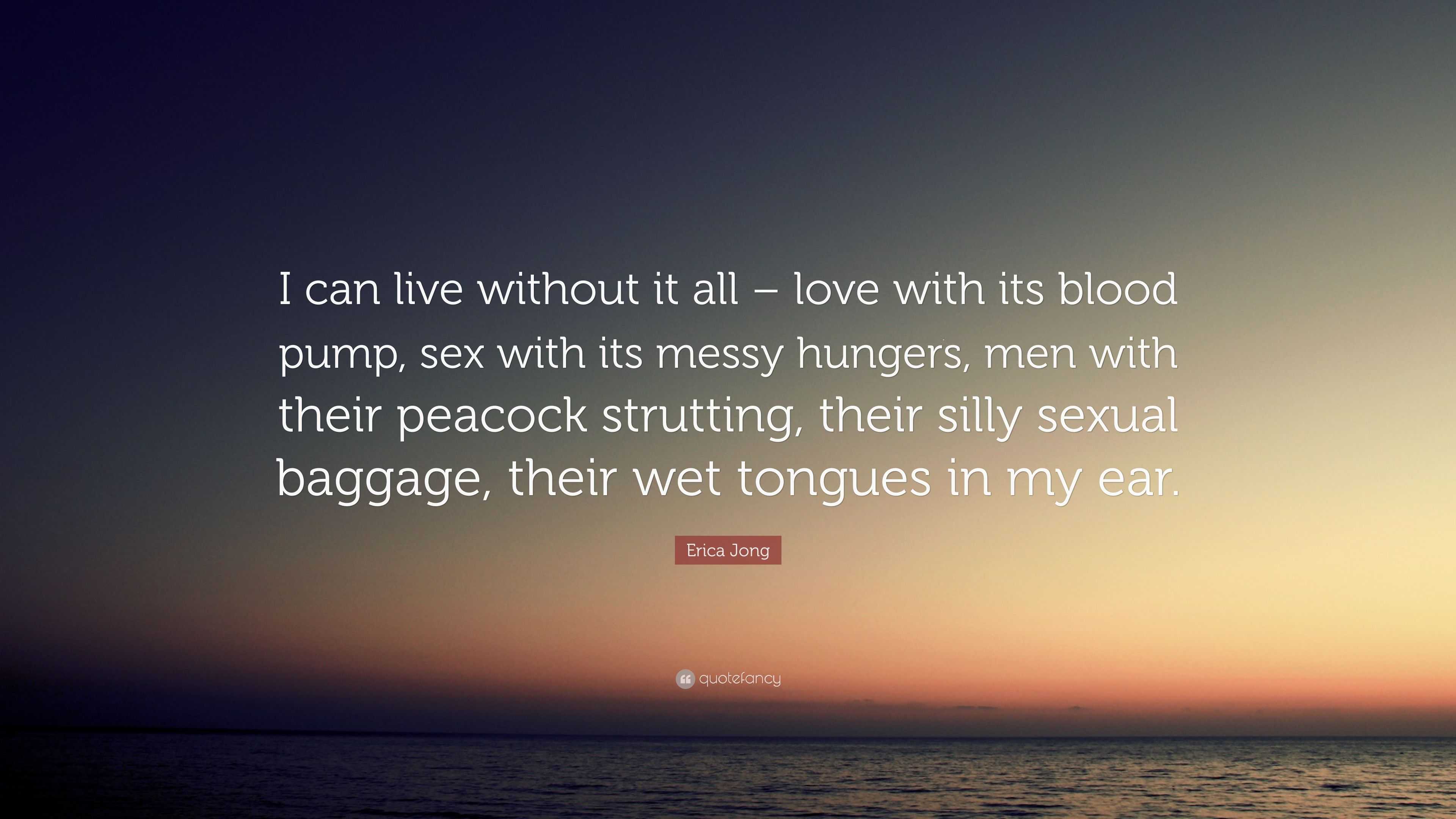 Erica Jong Quote: “I can live without it all – love with its blood pump, sex  with its messy hungers, men with their peacock strutting, thei...”