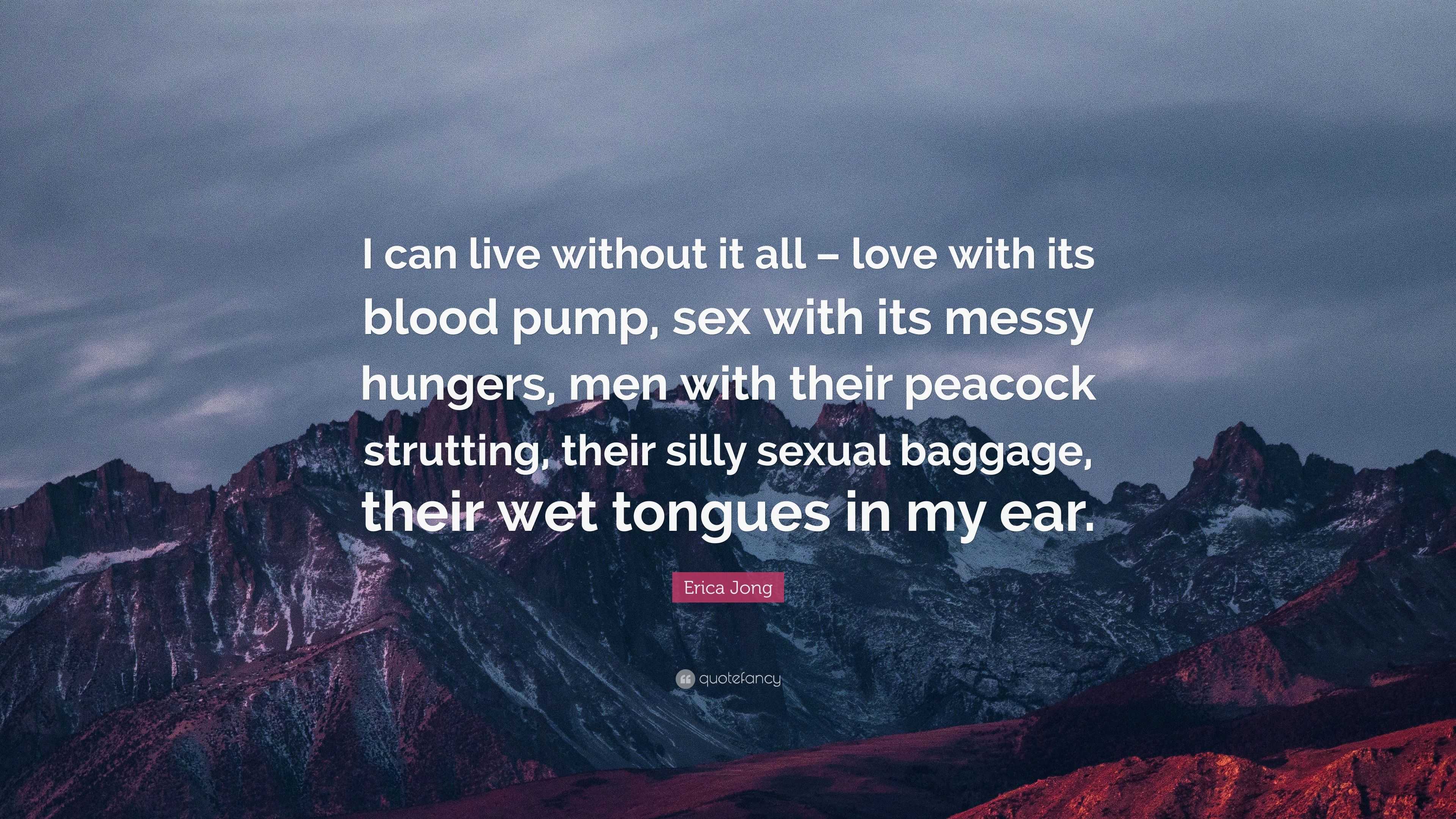 Erica Jong Quote: “I can live without it all – love with its blood pump, sex  with its messy hungers, men with their peacock strutting, thei...”