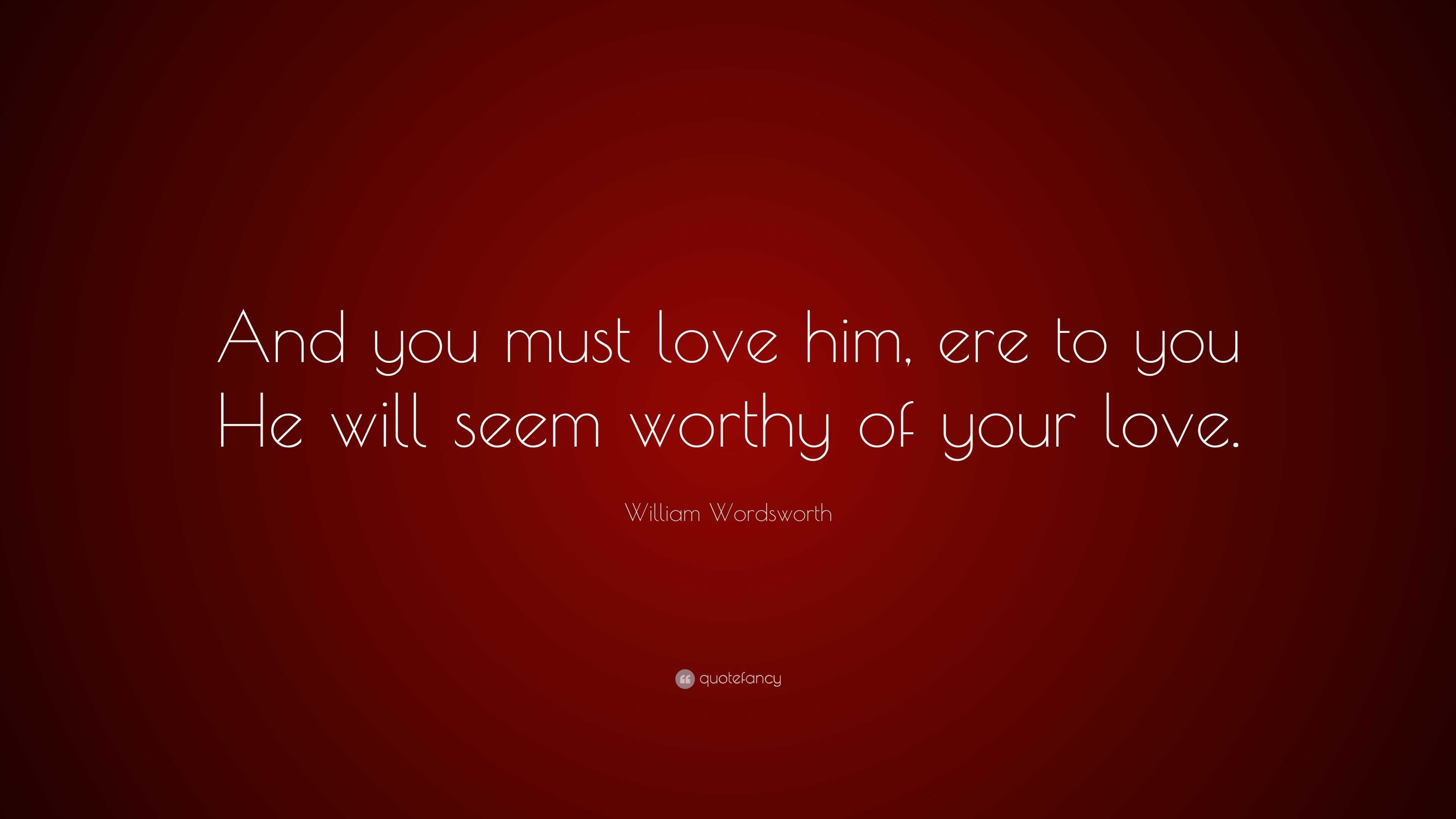 William Wordsworth Quote: “And you must love him, ere to you He will ...