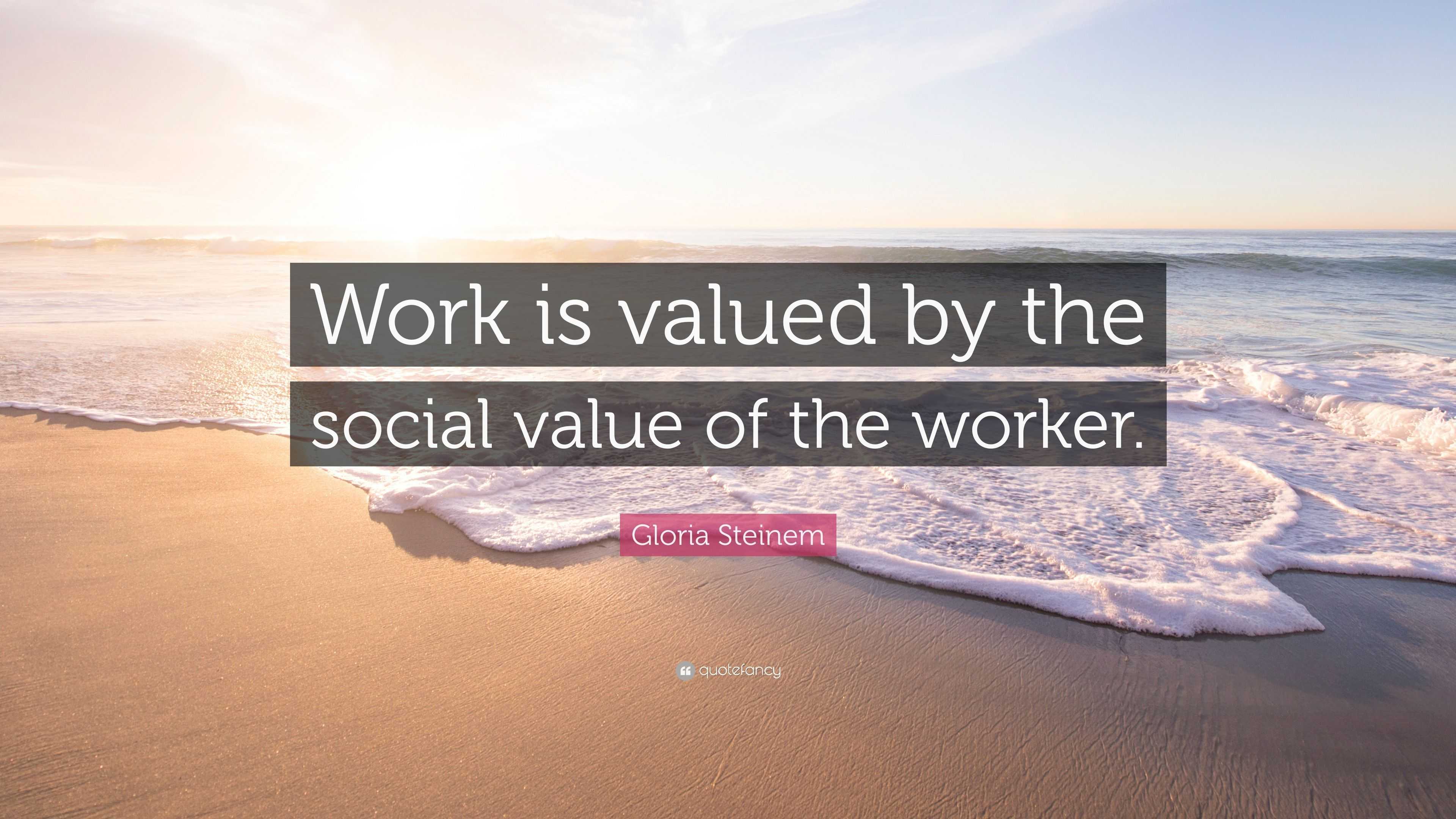 Gloria Steinem Quote: “work Is Valued By The Social Value Of The Worker.”