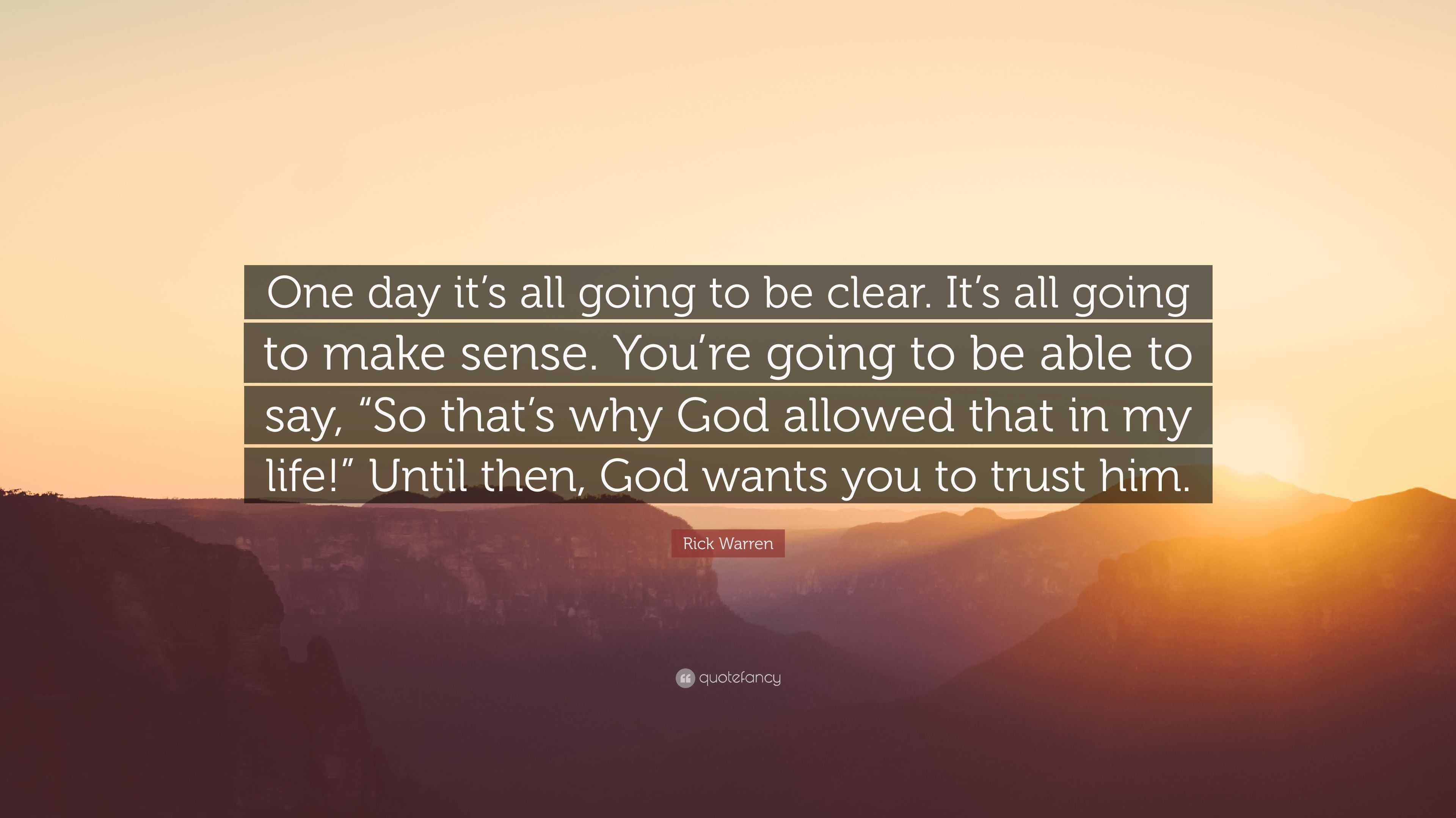 Rick Warren Quote One Day It S All Going To Be Clear It S All Going To Make Sense You Re Going To Be Able To Say So That S Why God All