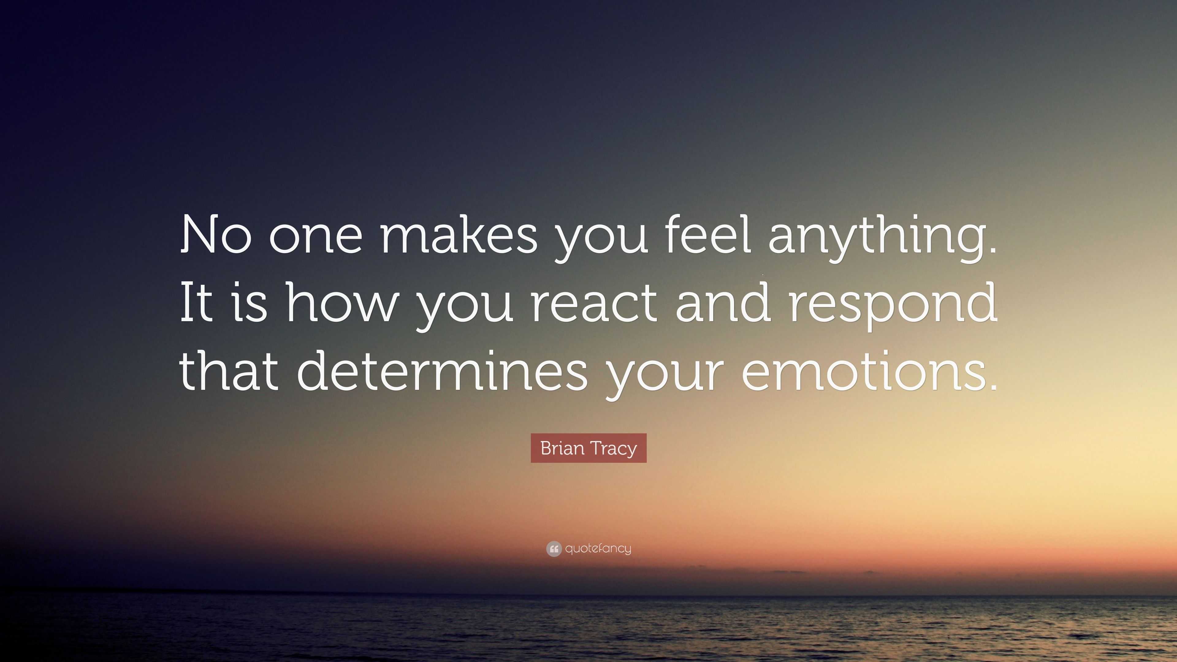 Brian Tracy Quote: “No one makes you feel anything. It is how you react ...