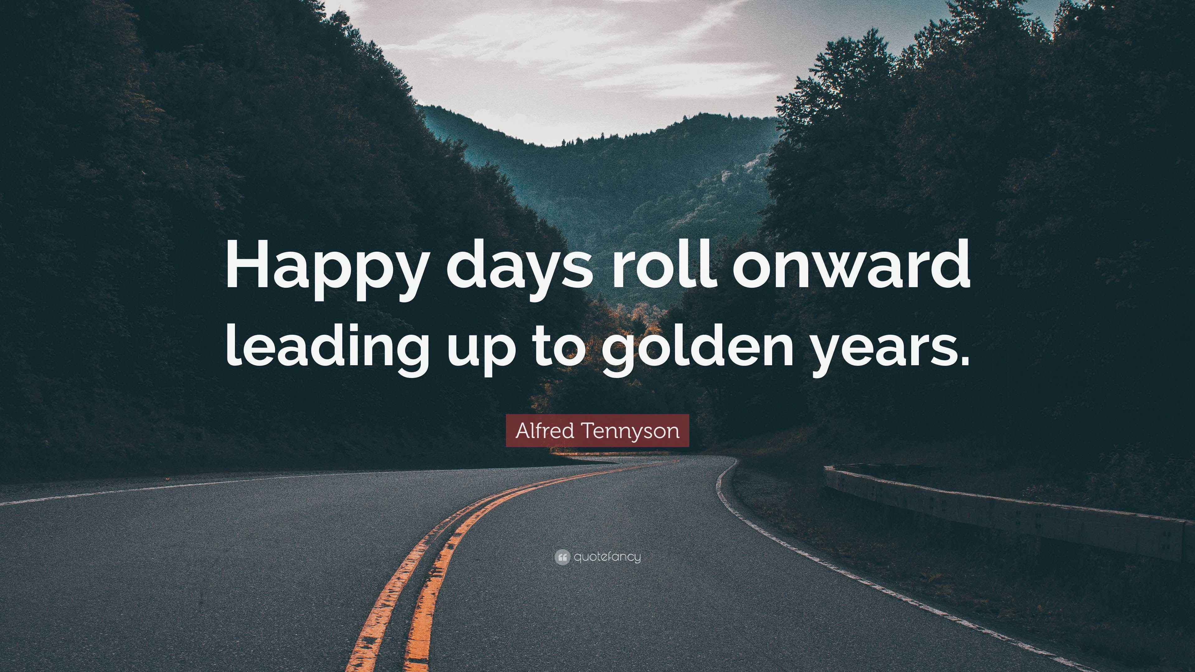 Alfred Tennyson Quote “Happy days roll onward leading up to golden years.”