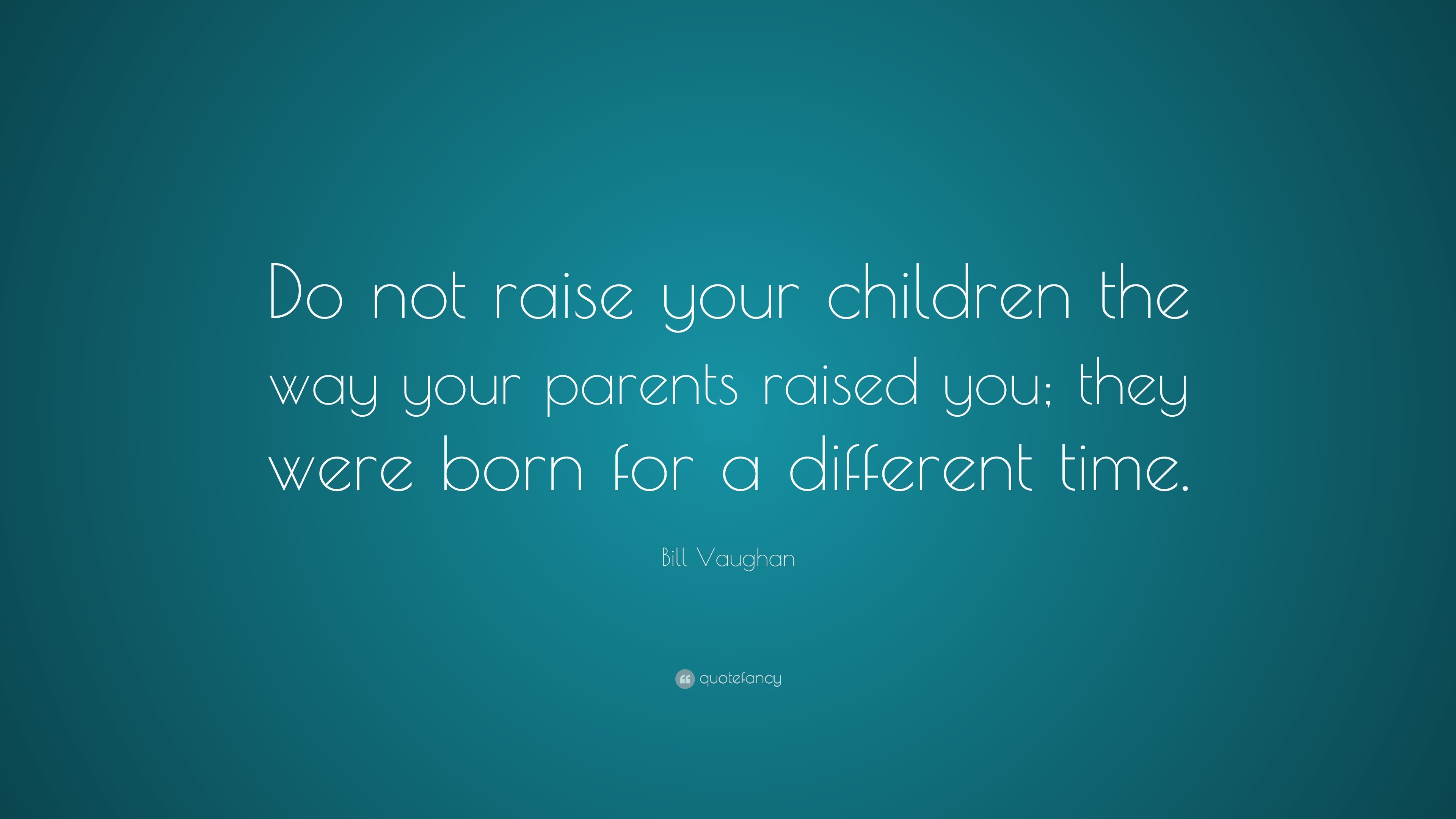 Bill Vaughan Quote Do Not Raise Your Children The Way Your Parents Raised You They Were