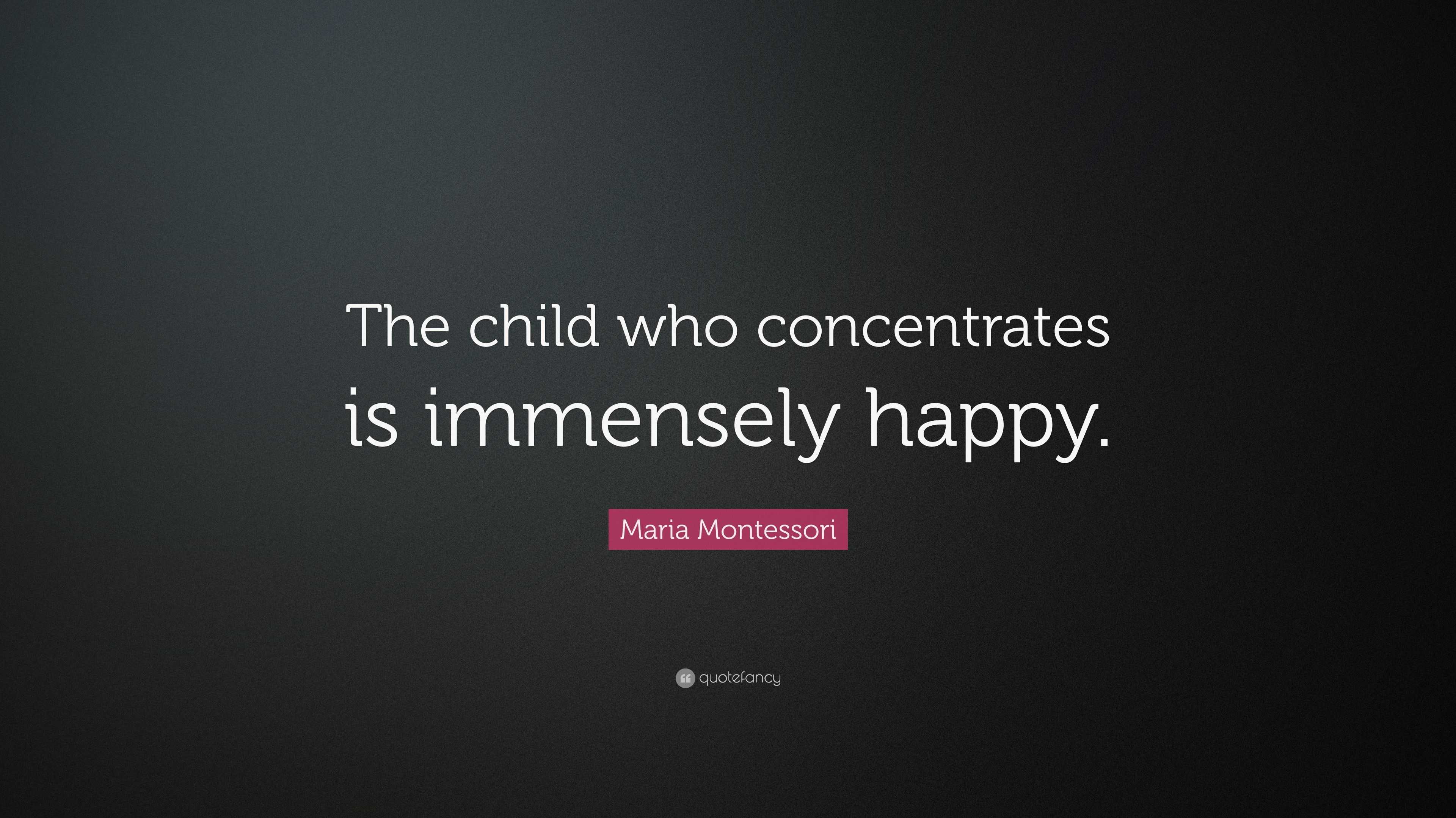 Maria Montessori Quote: “The child who concentrates is immensely happy.”