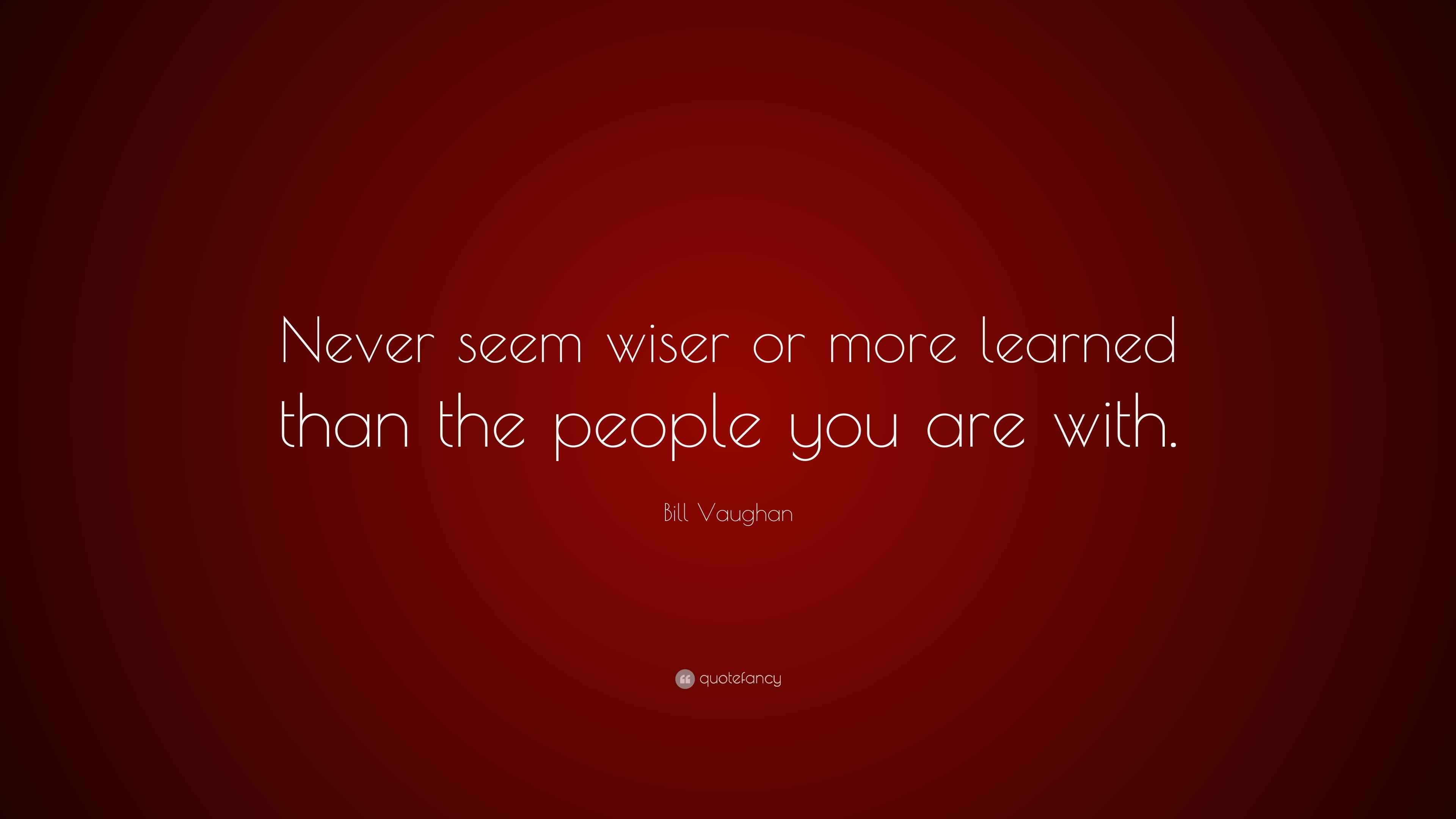 Bill Vaughan Quote “Never seem wiser or more learned than the people