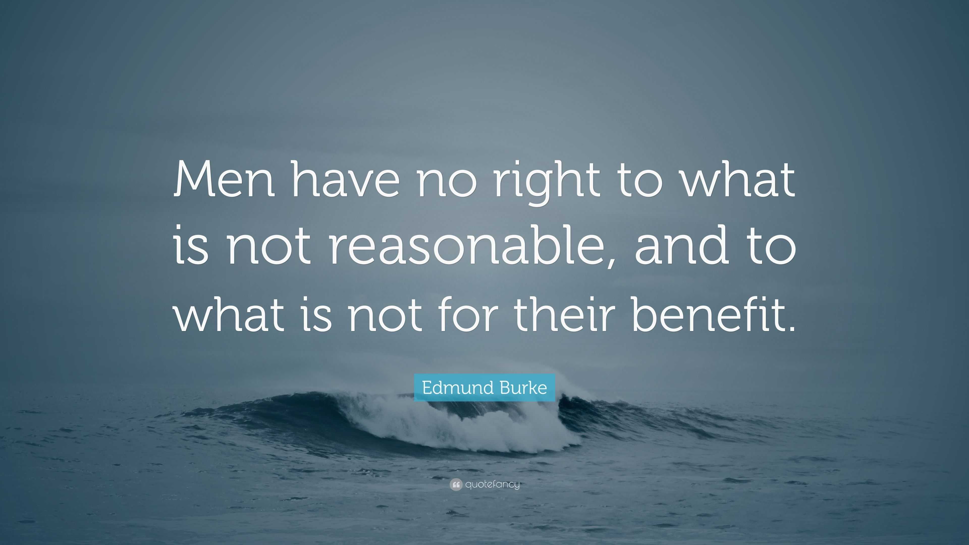 Edmund Burke Quote: “Men have no right to what is not reasonable, and ...