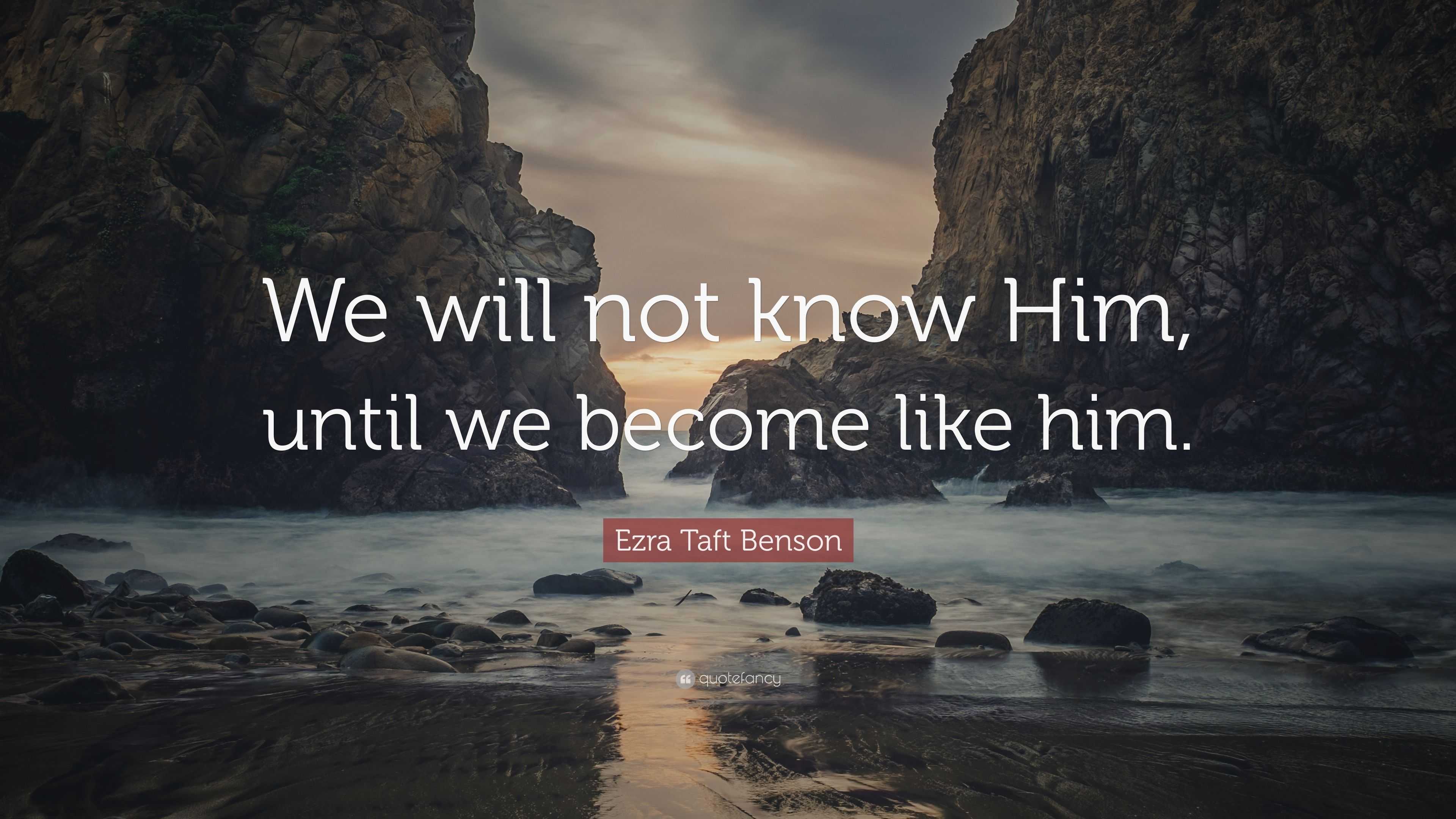 Ezra Taft Benson Quote: “We will not know Him, until we become like him.”