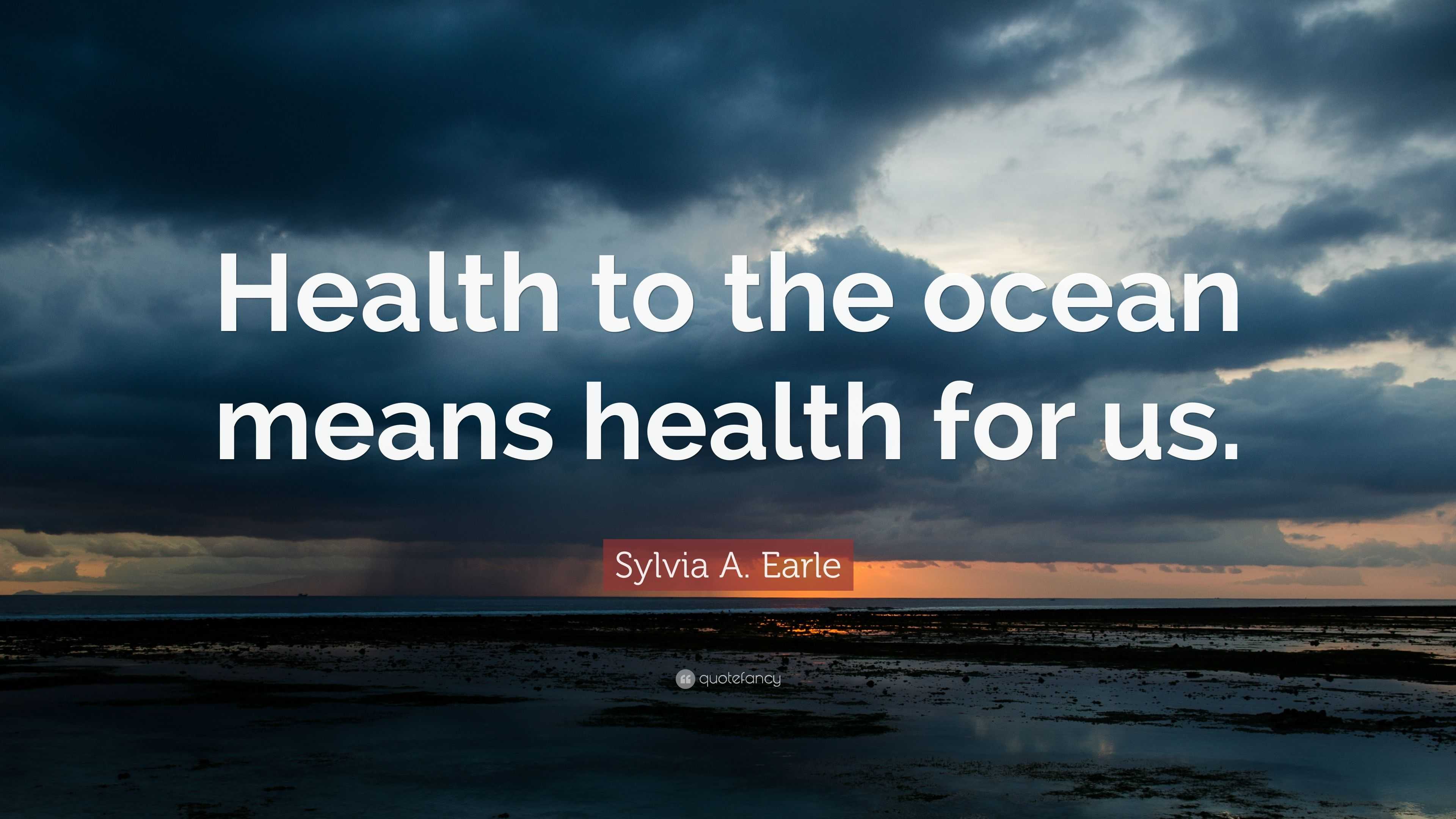 Sylvia A. Earle Quote: “Health to the ocean means health for us.”