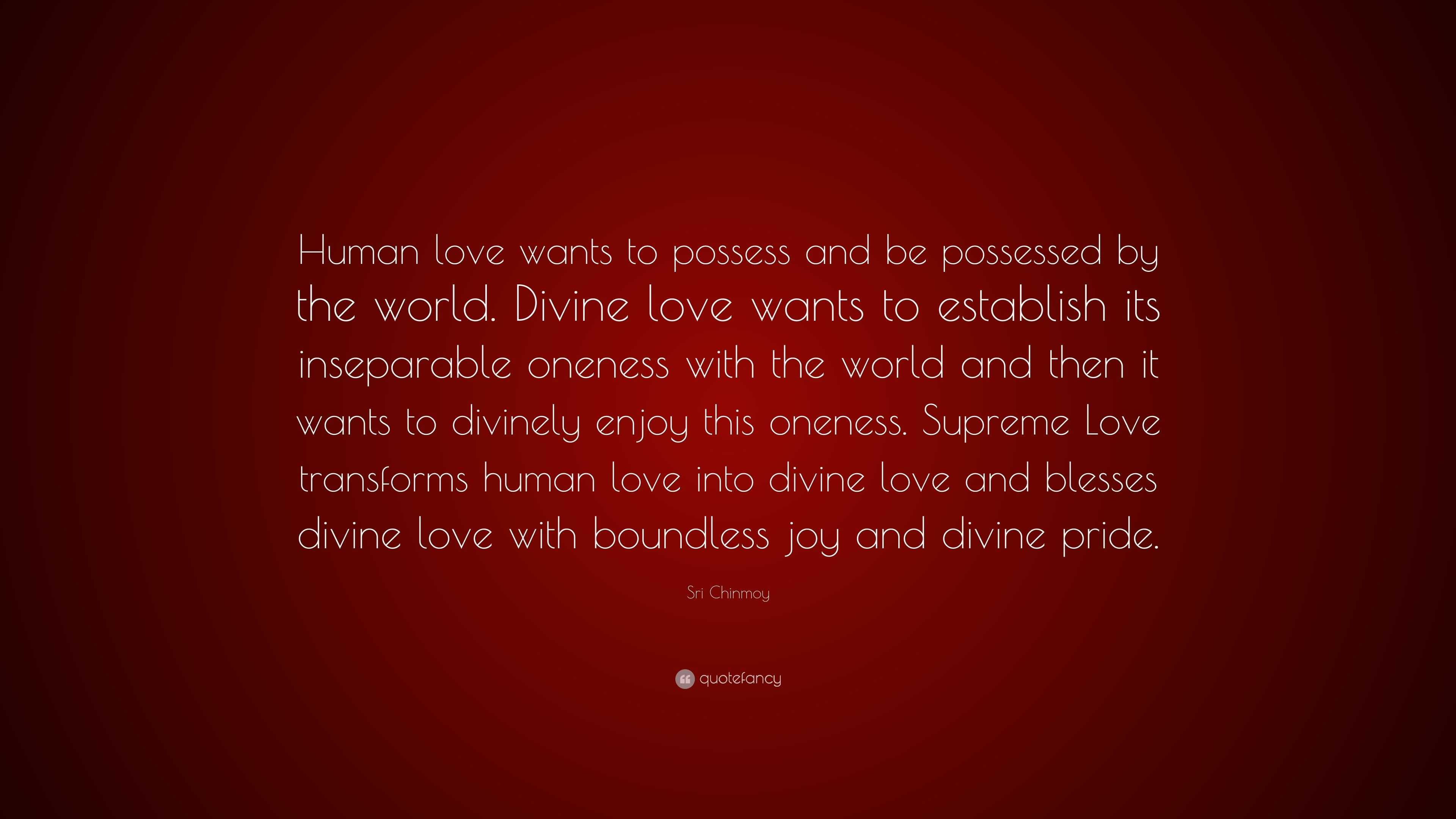 Sri Chinmoy Quote: “Human love wants to possess and be possessed by the  world. Divine love wants to establish its inseparable oneness with t”
