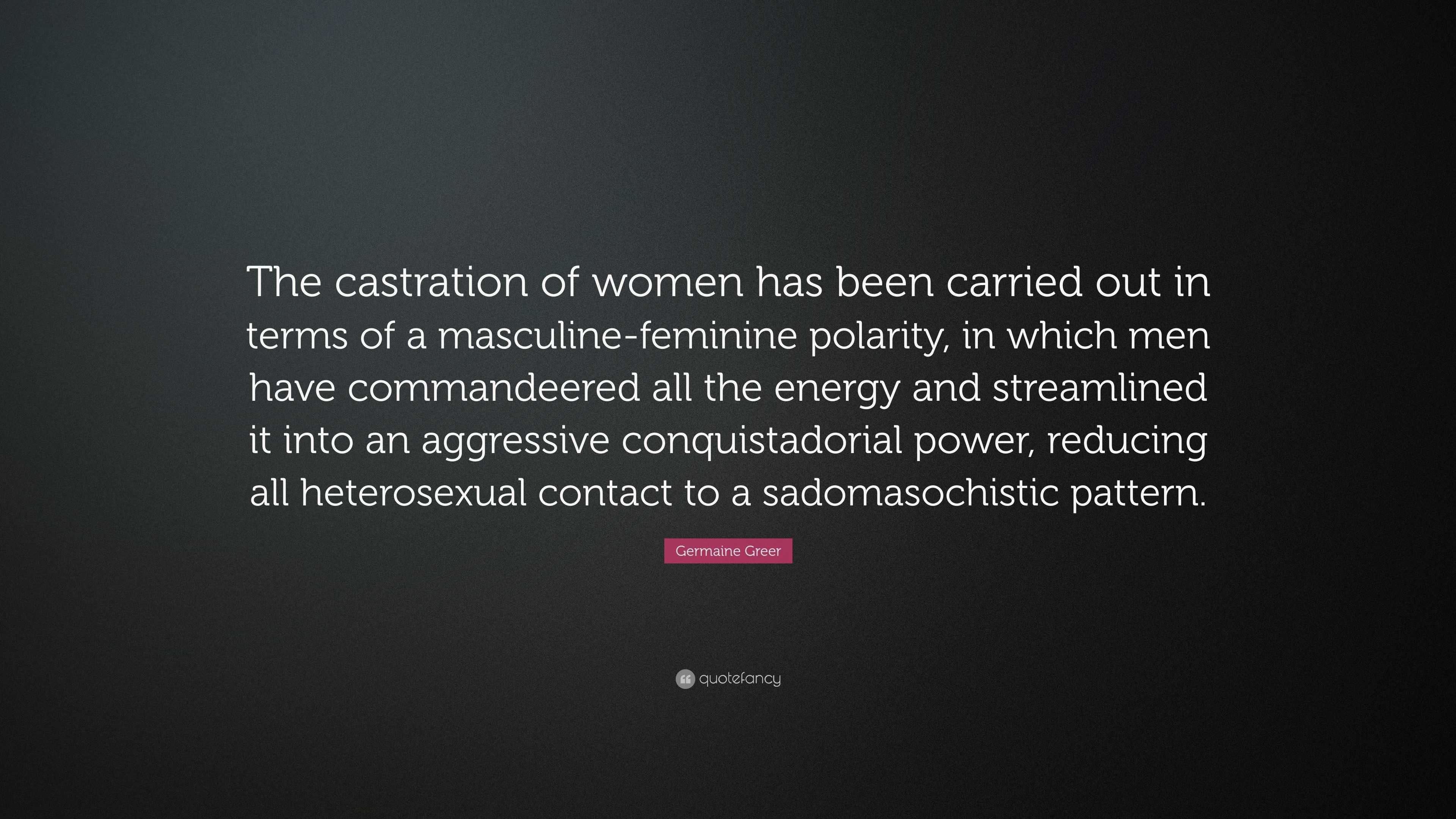 Germaine Greer Quote: “The castration of women has been carried out in  terms of a masculine-feminine polarity, in which men have commandeered a...”