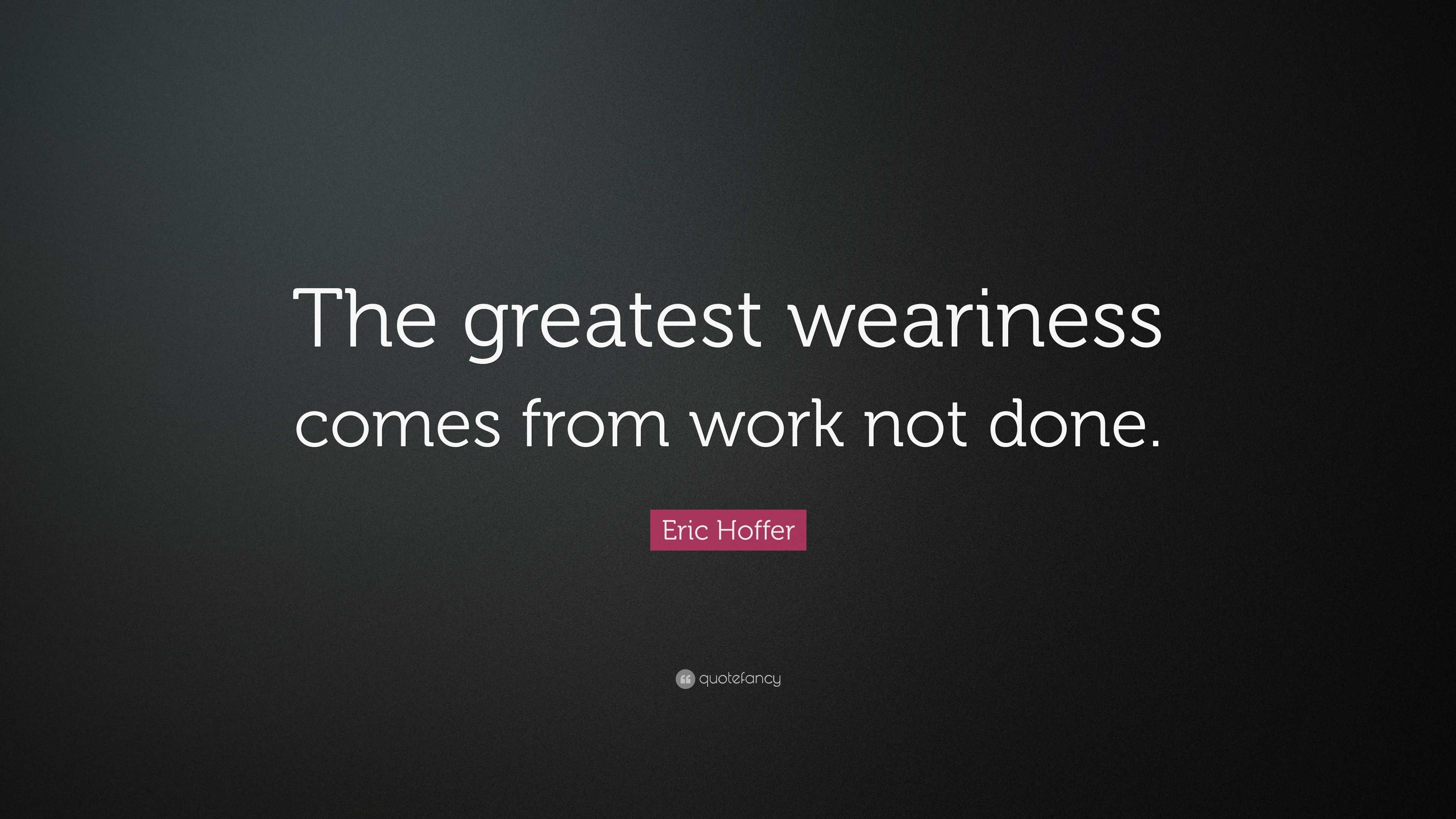 Eric Hoffer Quote: “The greatest weariness comes from work not done.”