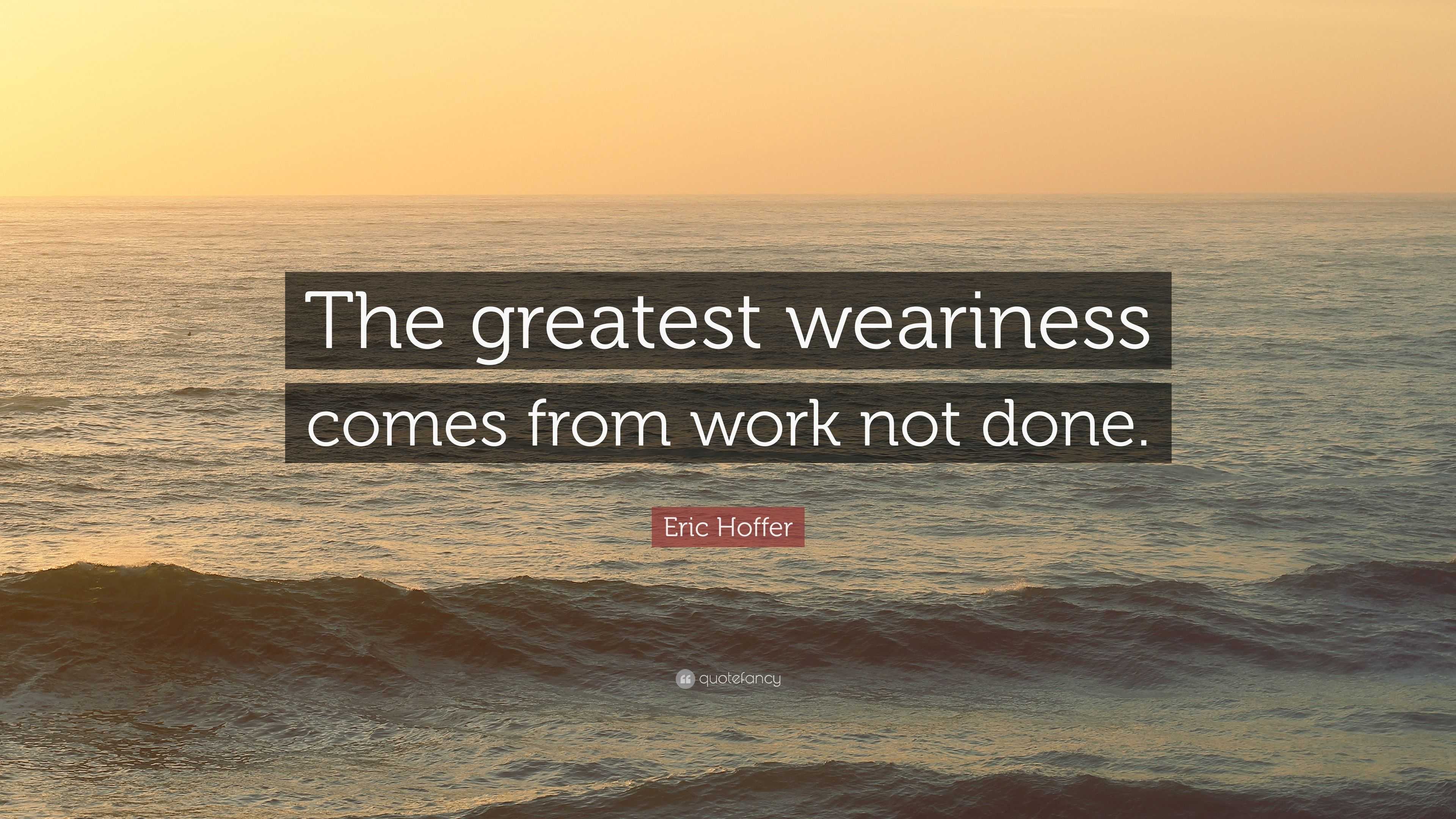 Eric Hoffer Quote: “The greatest weariness comes from work not done.”