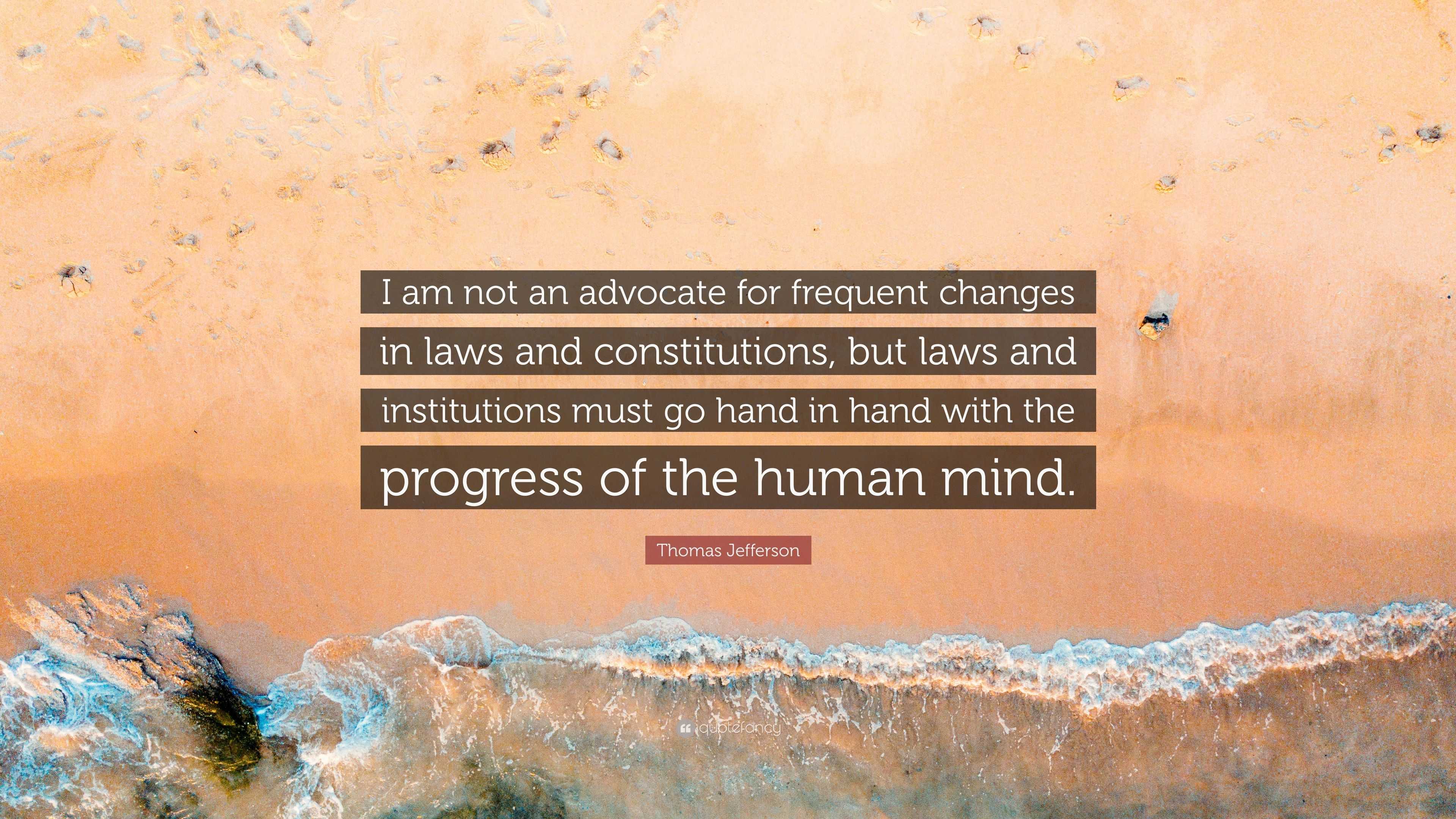 Thomas Jefferson Quote: “I Am Not An Advocate For Frequent Changes In Laws  And Constitutions, But Laws And Institutions Must Go Hand In Hand With...”