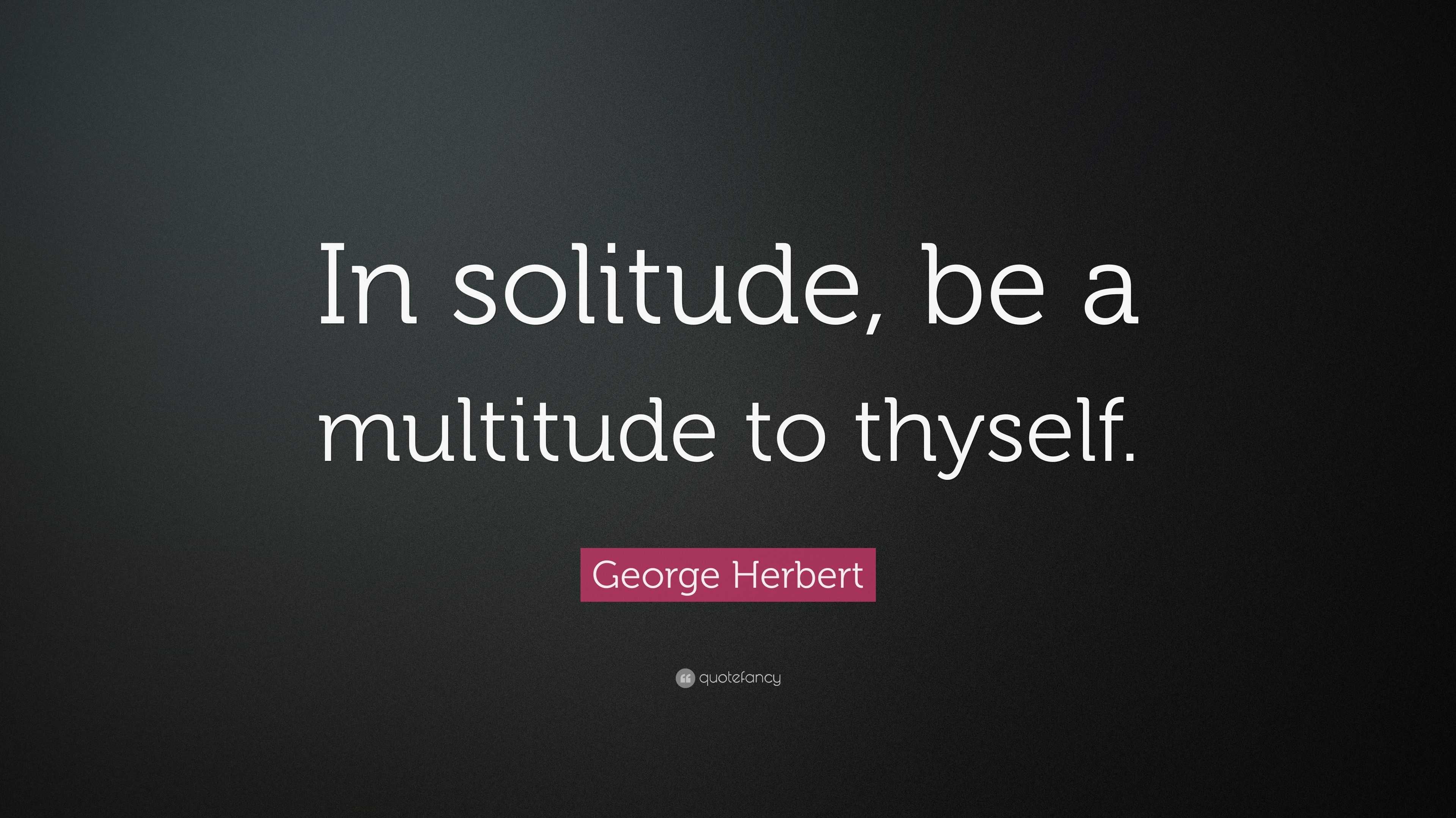 George Herbert Quote: “In solitude, be a multitude to thyself.”