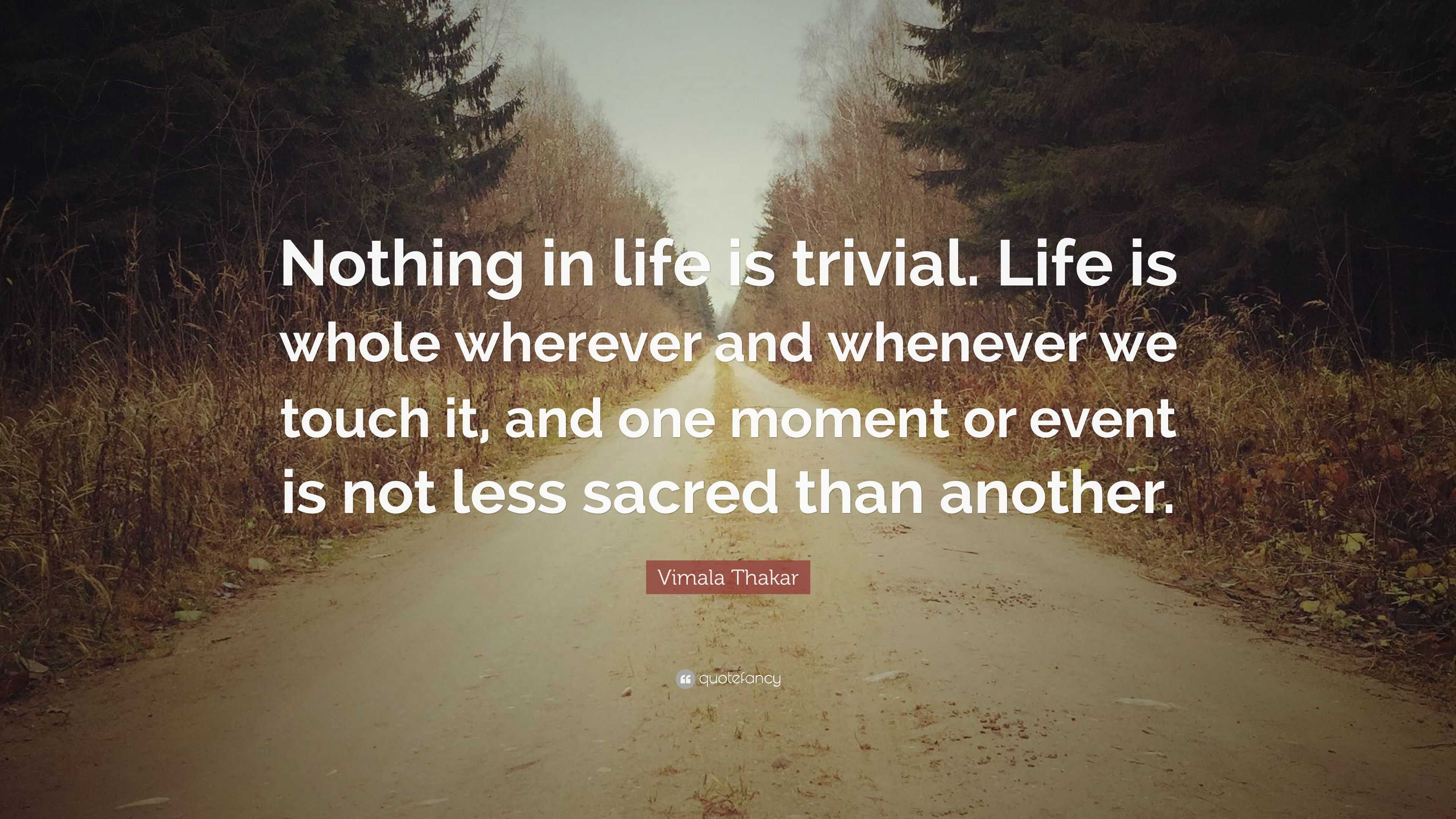 Vimala Thakar Quote: “Nothing in life is trivial. Life is whole ...