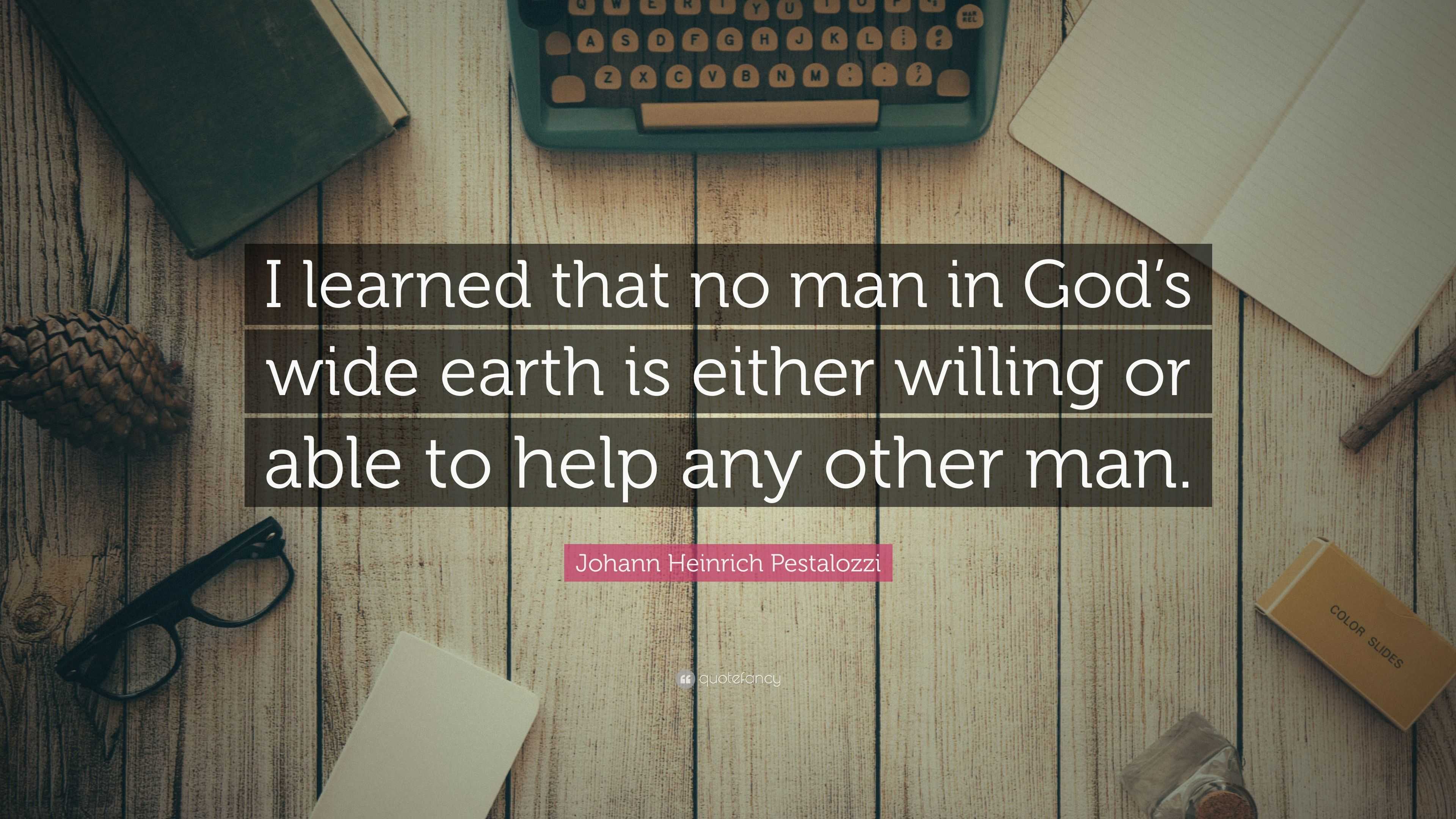 Johann Heinrich Pestalozzi Quote: “I learned that no man in God’s wide ...