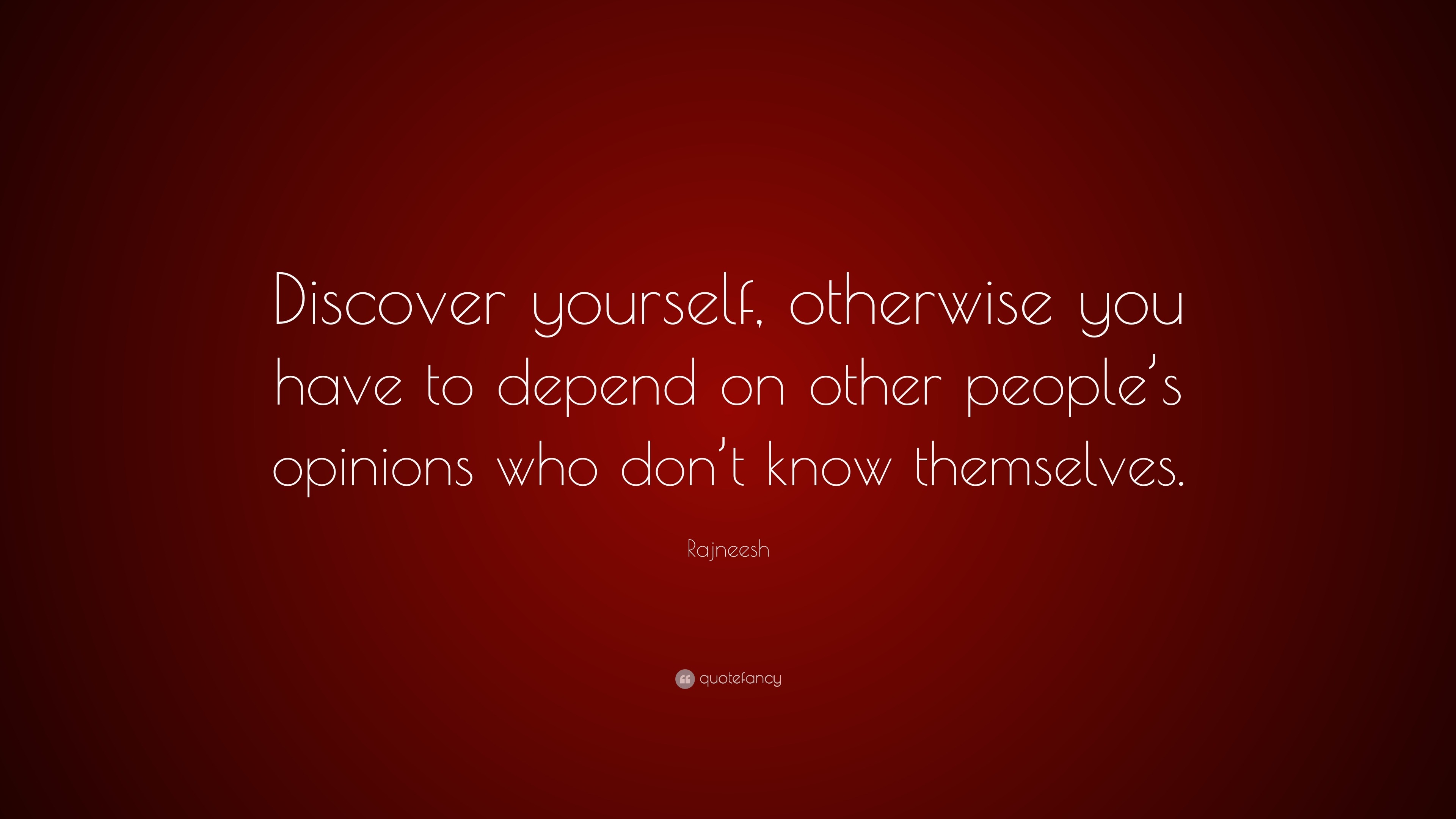 Discover yourself, otherwise you have to depend on other people's