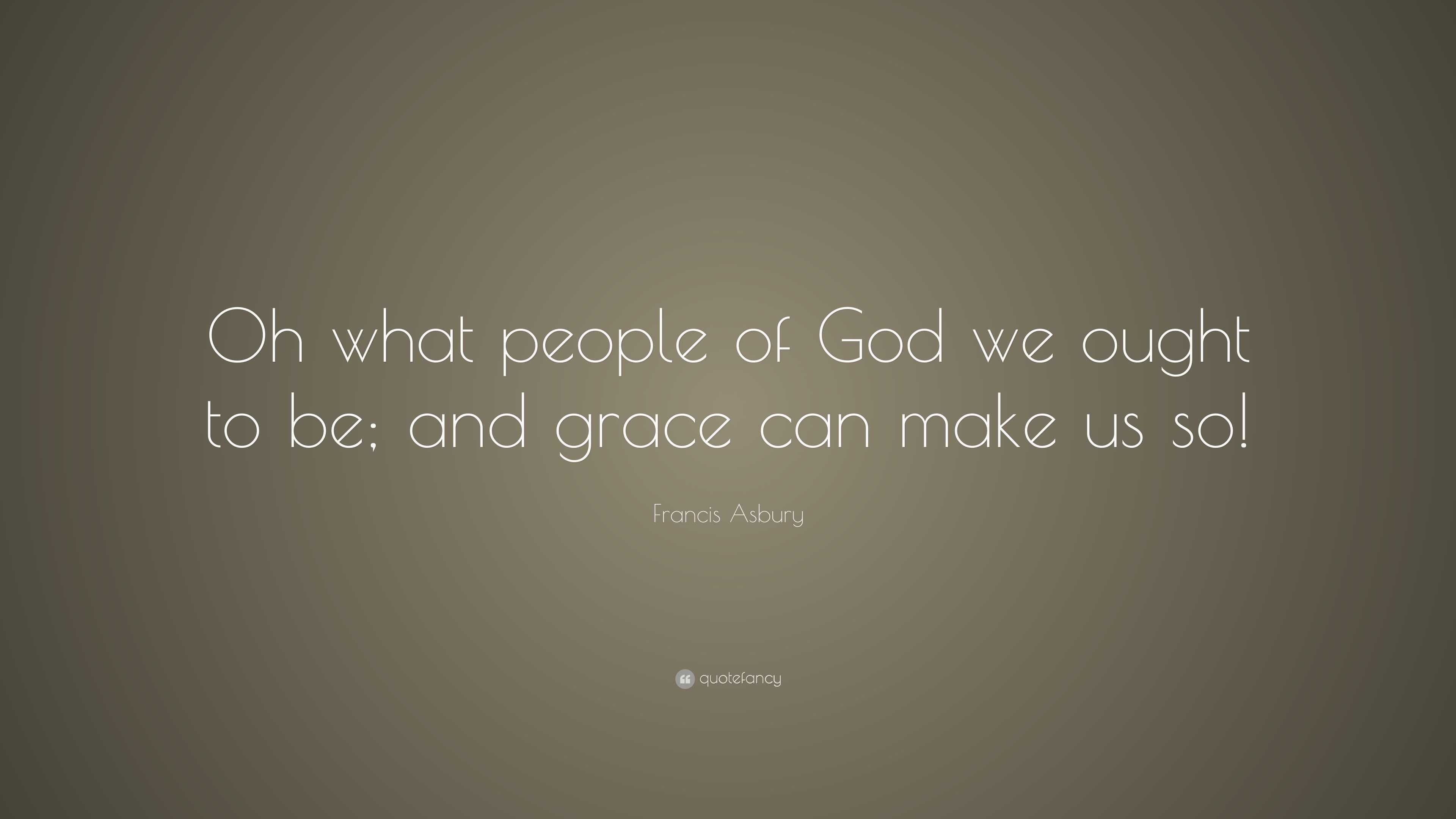 Francis Asbury Quote: “Oh what people of God we ought to be; and grace ...