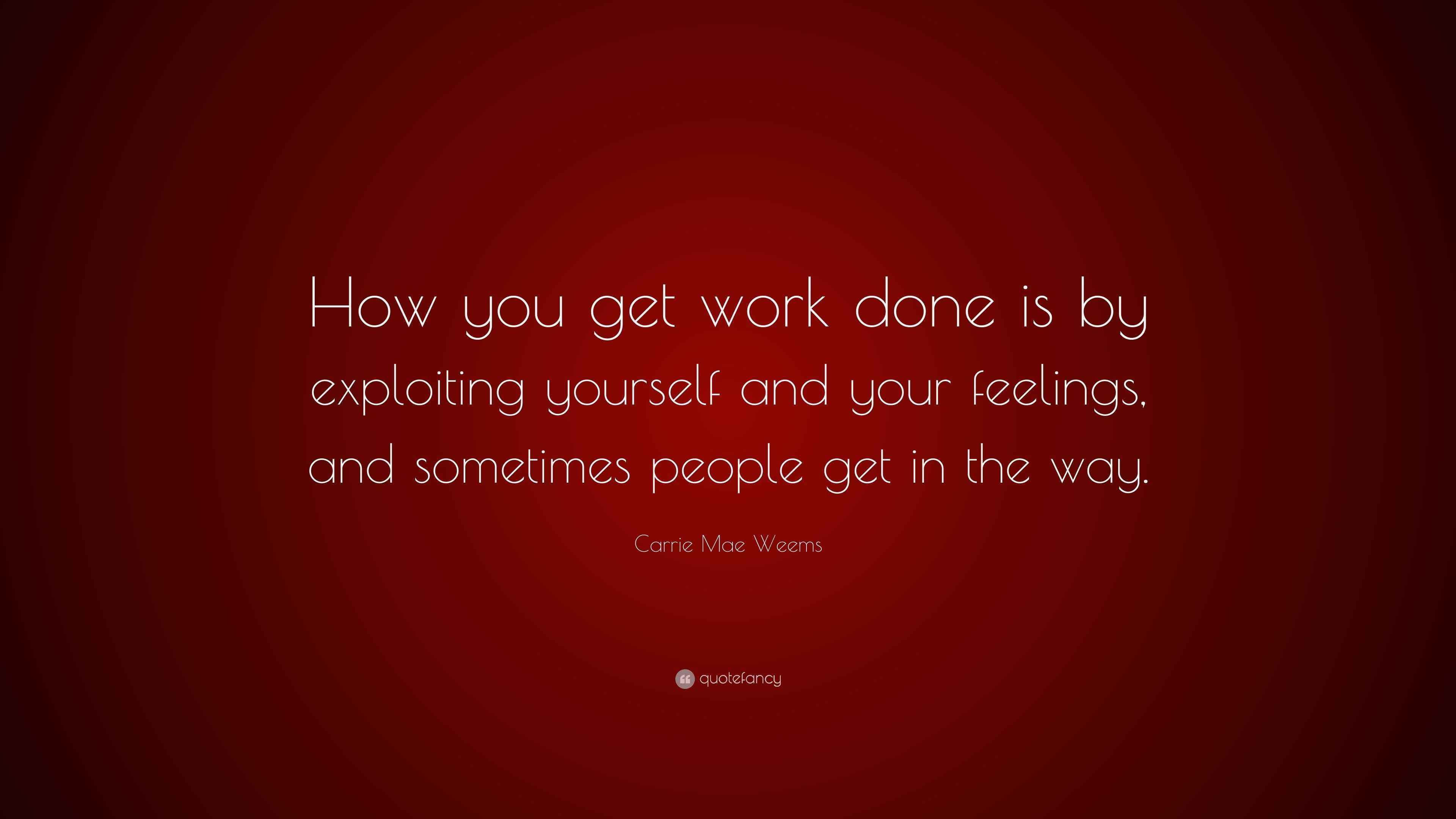 Carrie Mae Weems Quote “How you get work done is by exploiting