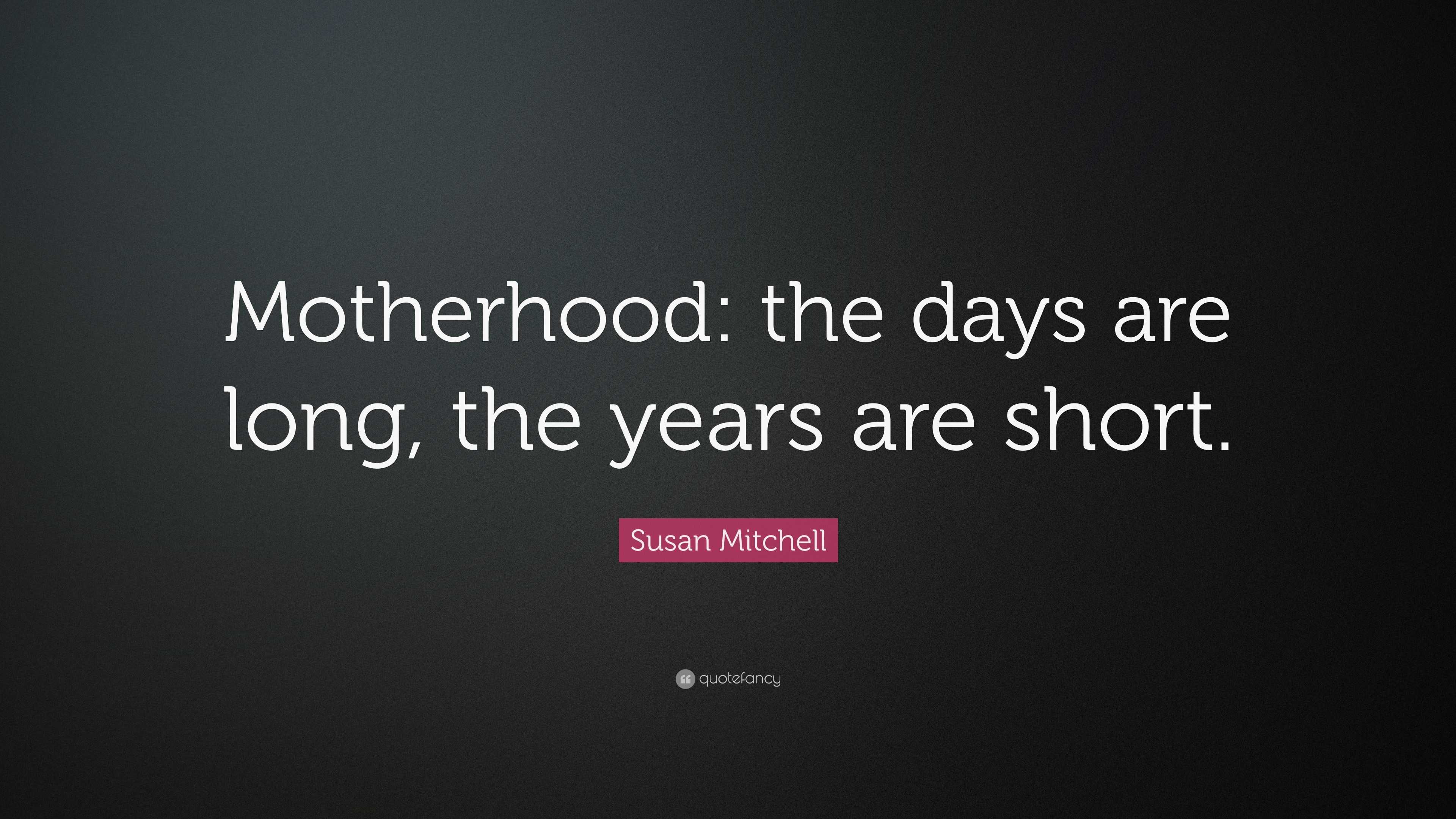 Susan Mitchell Quote: “Motherhood: the days are long, the years are short.”