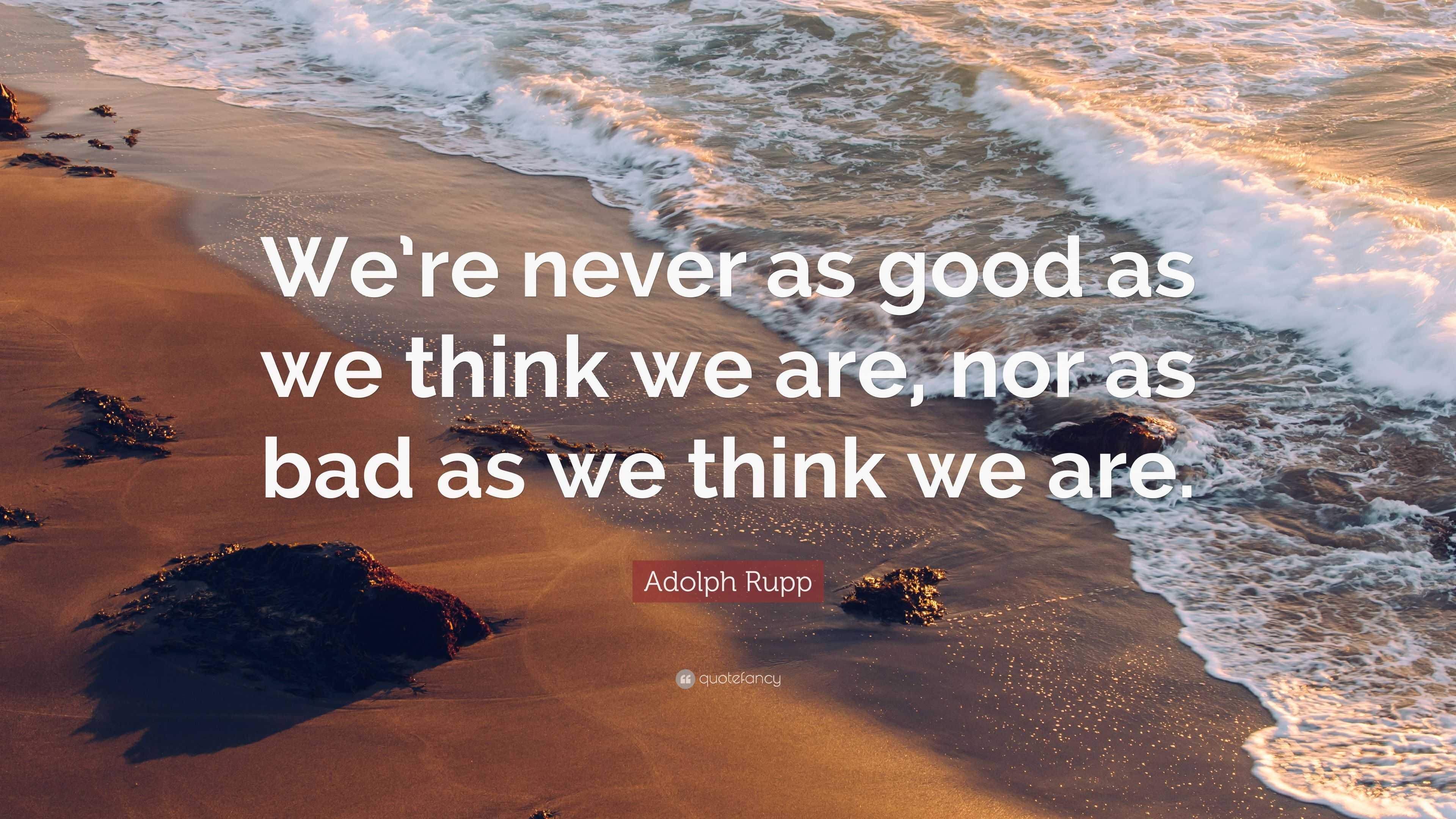 Adolph Rupp Quote: “We’re never as good as we think we are, nor as bad ...