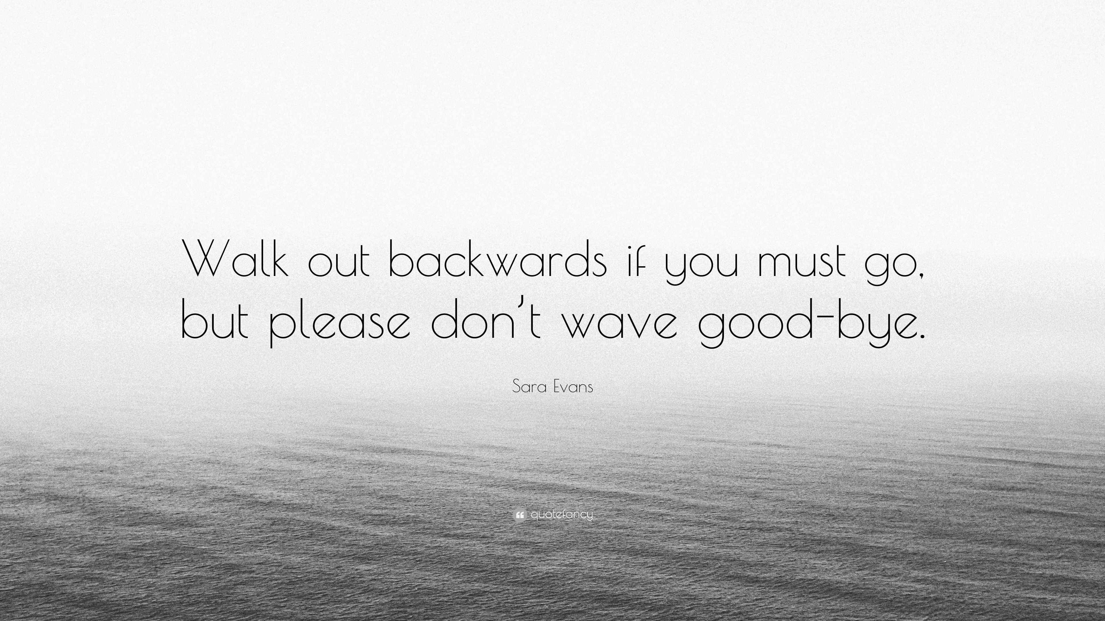 Sara Evans Quote “Walk out backwards if you must go, but please don’t