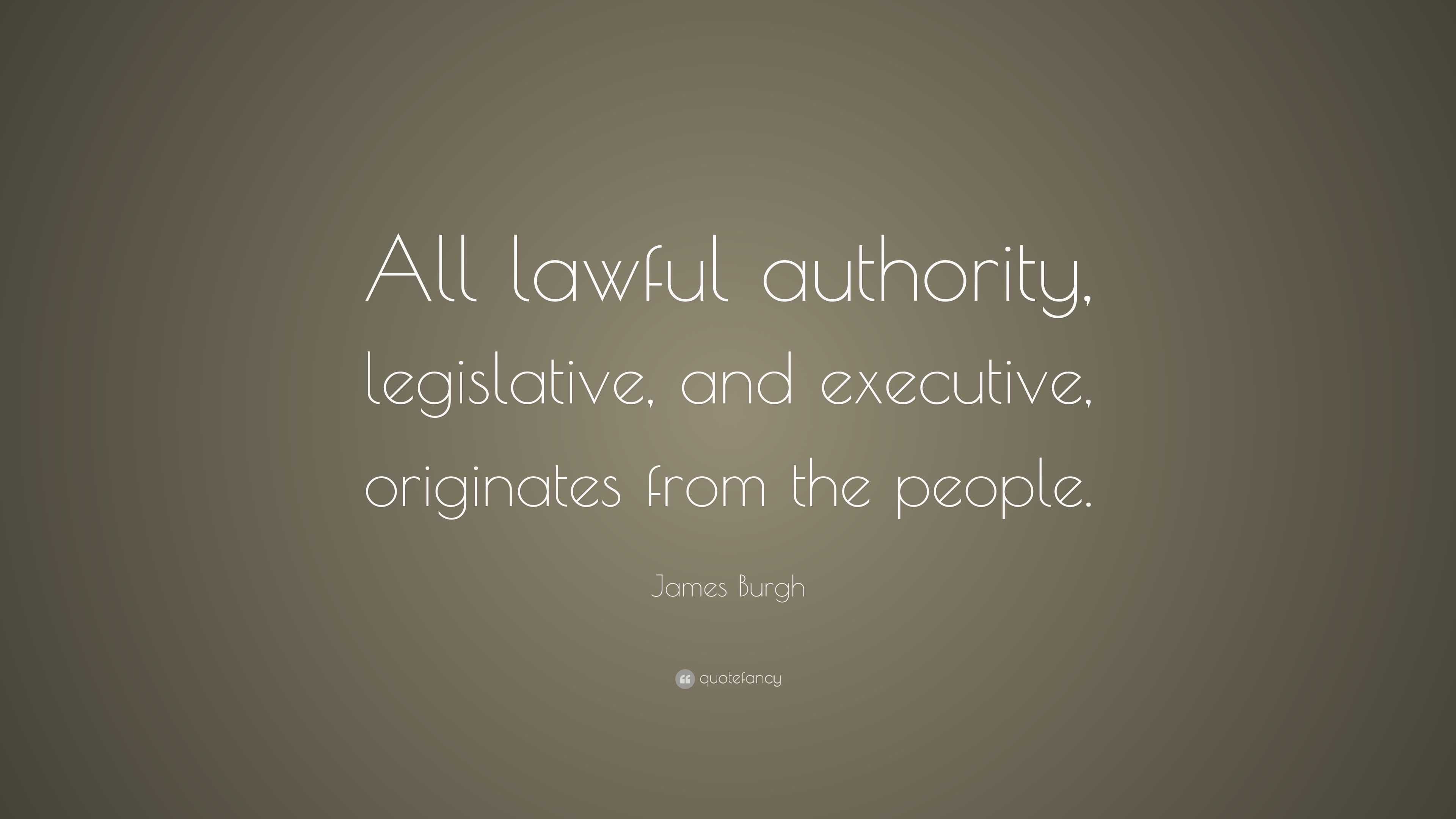 James Burgh Quote: “All lawful authority, legislative, and executive ...