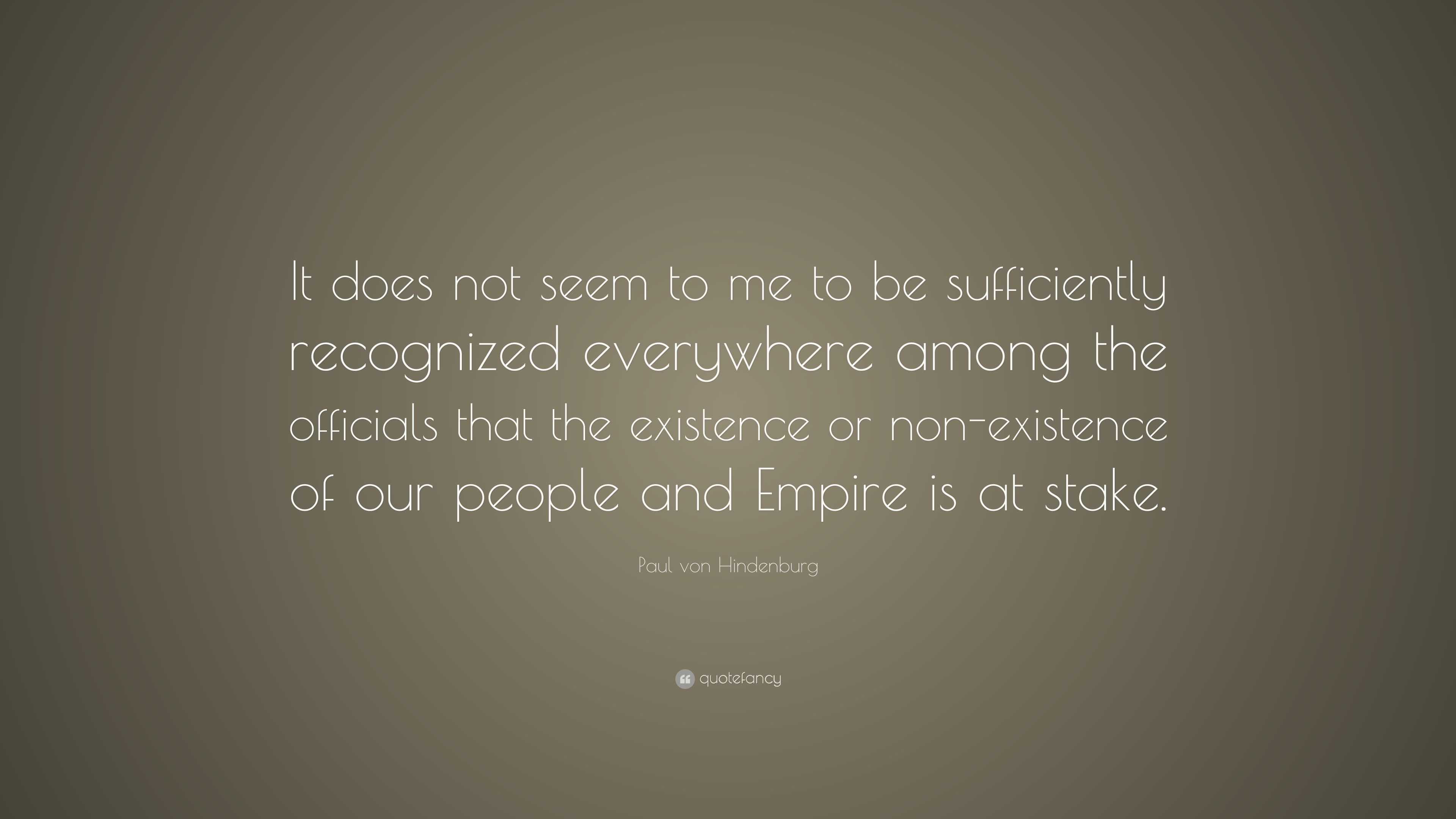 Paul Von Hindenburg Quote: “It Does Not Seem To Me To Be Sufficiently  Recognized Everywhere Among The Officials That The Existence Or  Non-Existence ...”