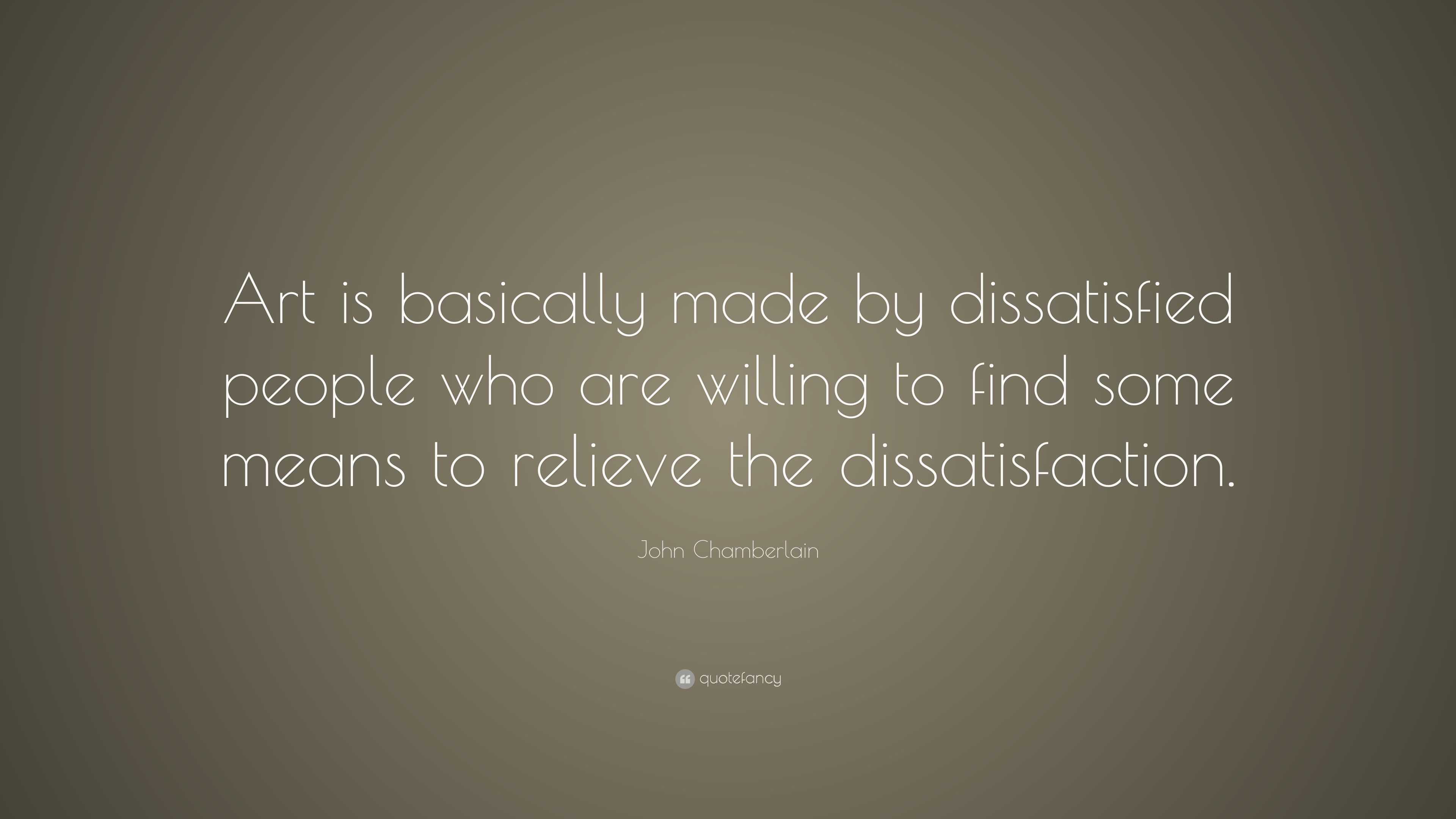 John Chamberlain Quote: “Art is basically made by dissatisfied people ...