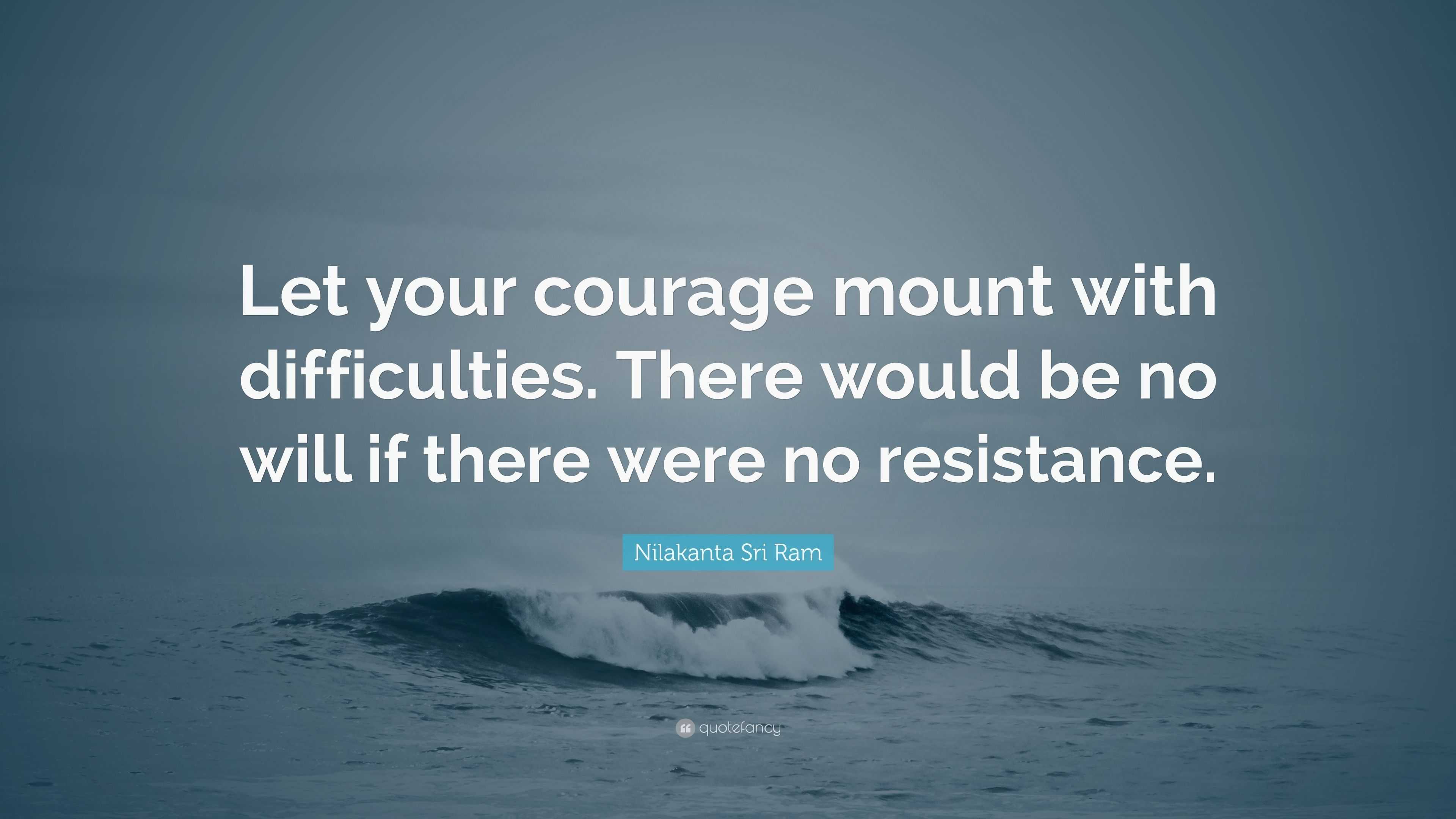 Nilakanta Sri Ram Quote: “Let your courage mount with difficulties ...