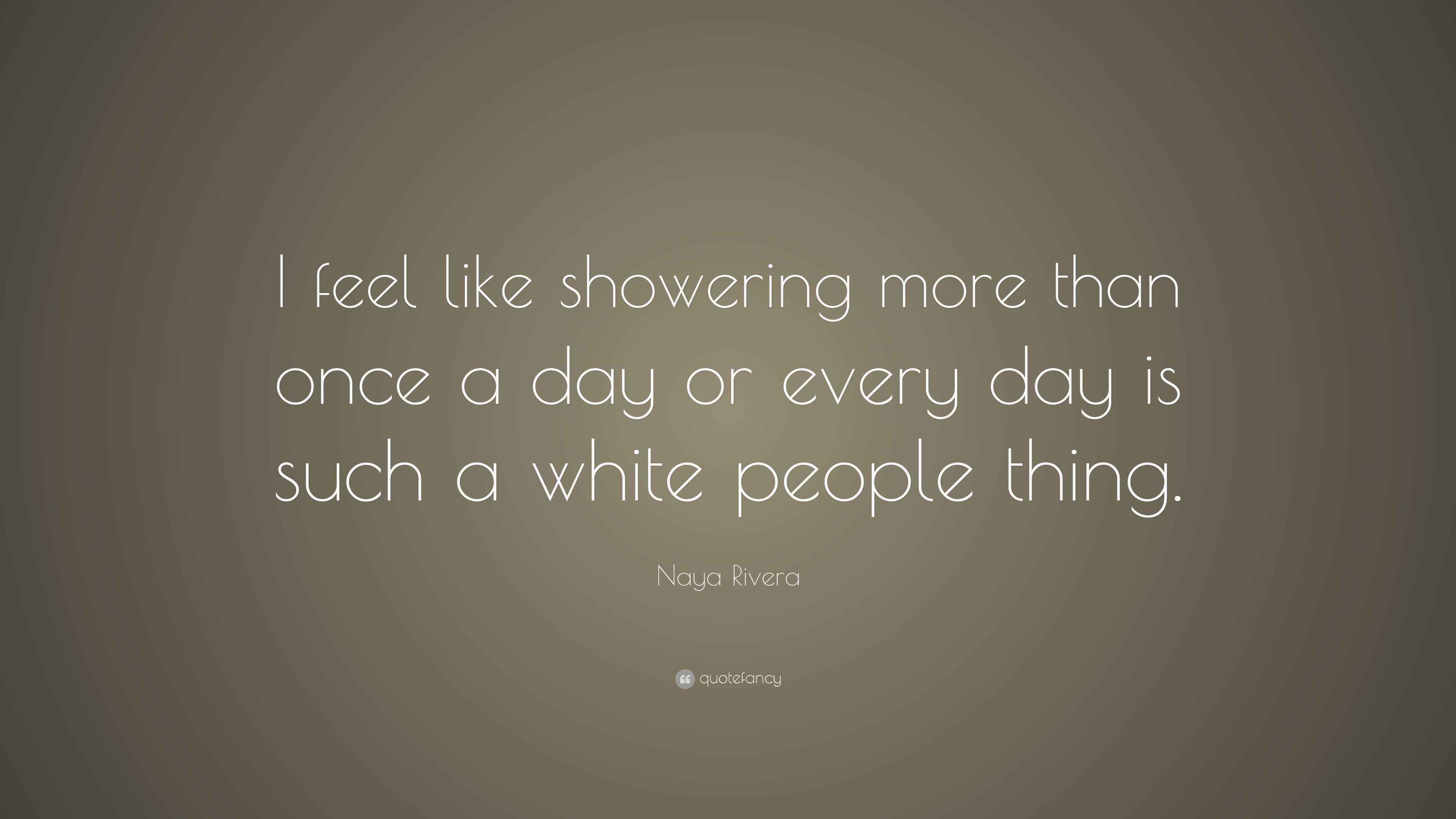 Naya Rivera Quote “I feel like showering more than once a day or every