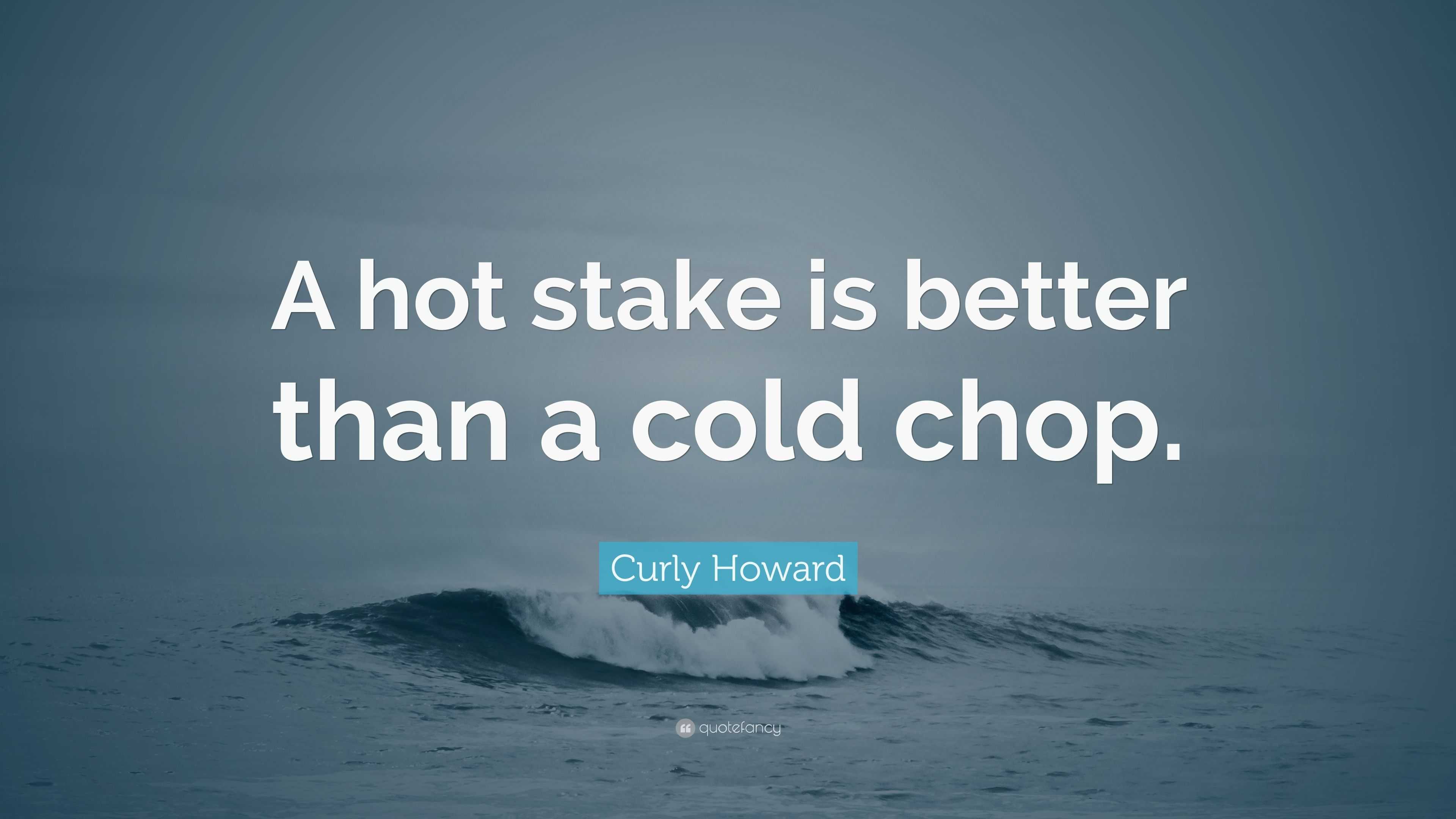 Curly Howard Quote: “A hot stake is better than a cold chop.”