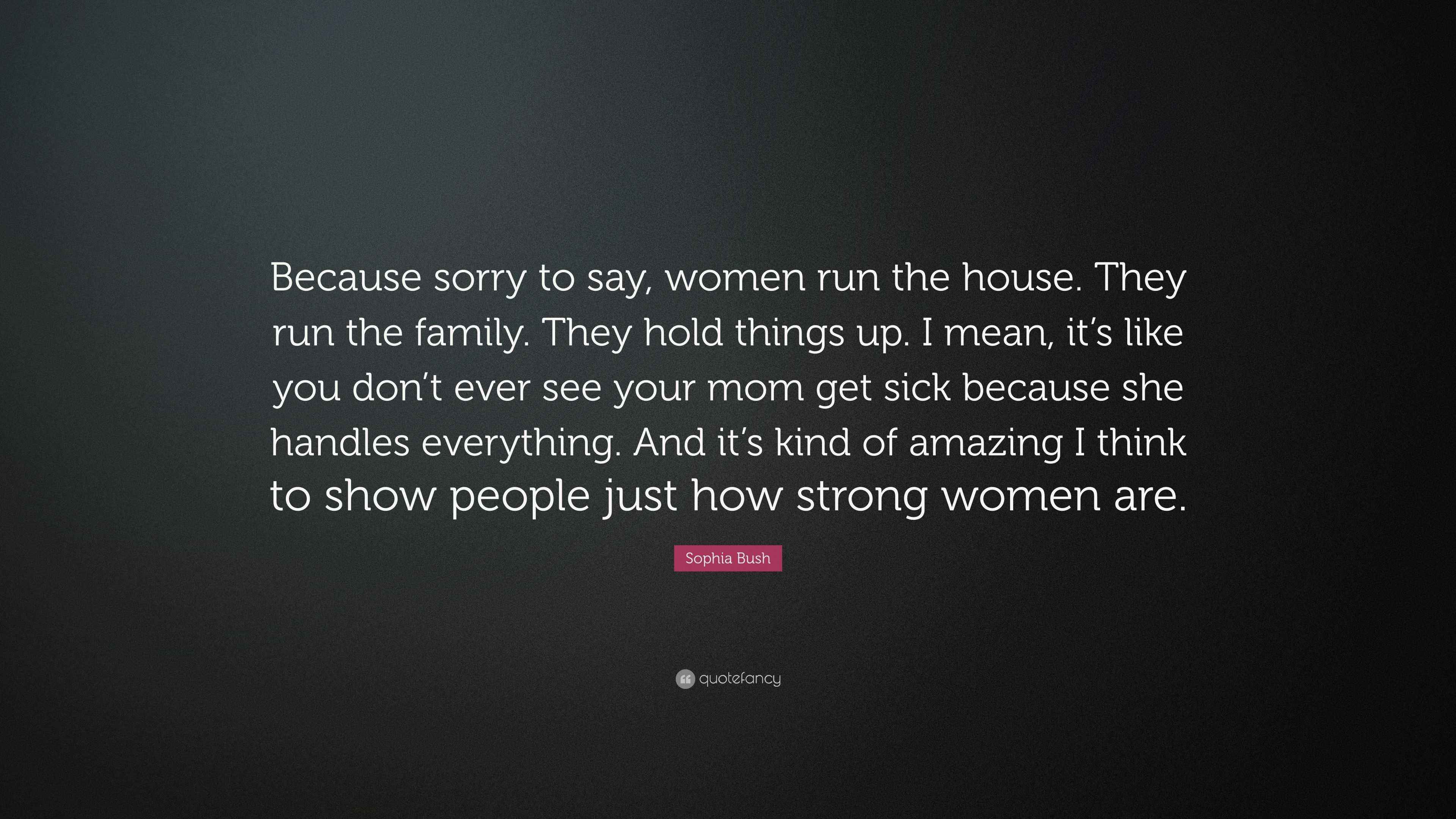 Sophia Bush Quote “Because sorry to say, women run the house. They run