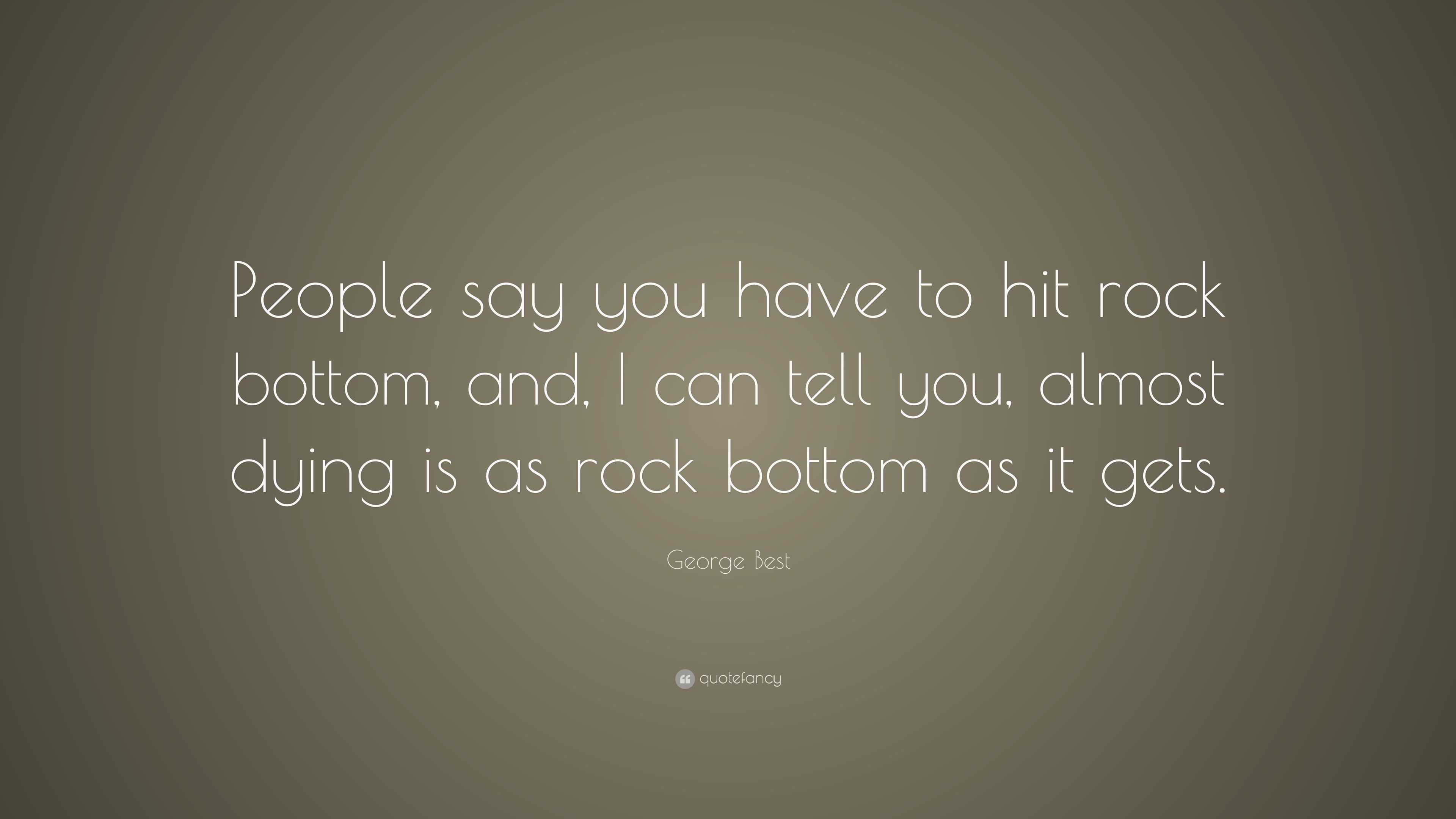 George Best Quote People Say You Have To Hit Rock Bottom And I Can Tell You Almost Dying Is As Rock Bottom As It Gets 7 Wallpapers Quotefancy