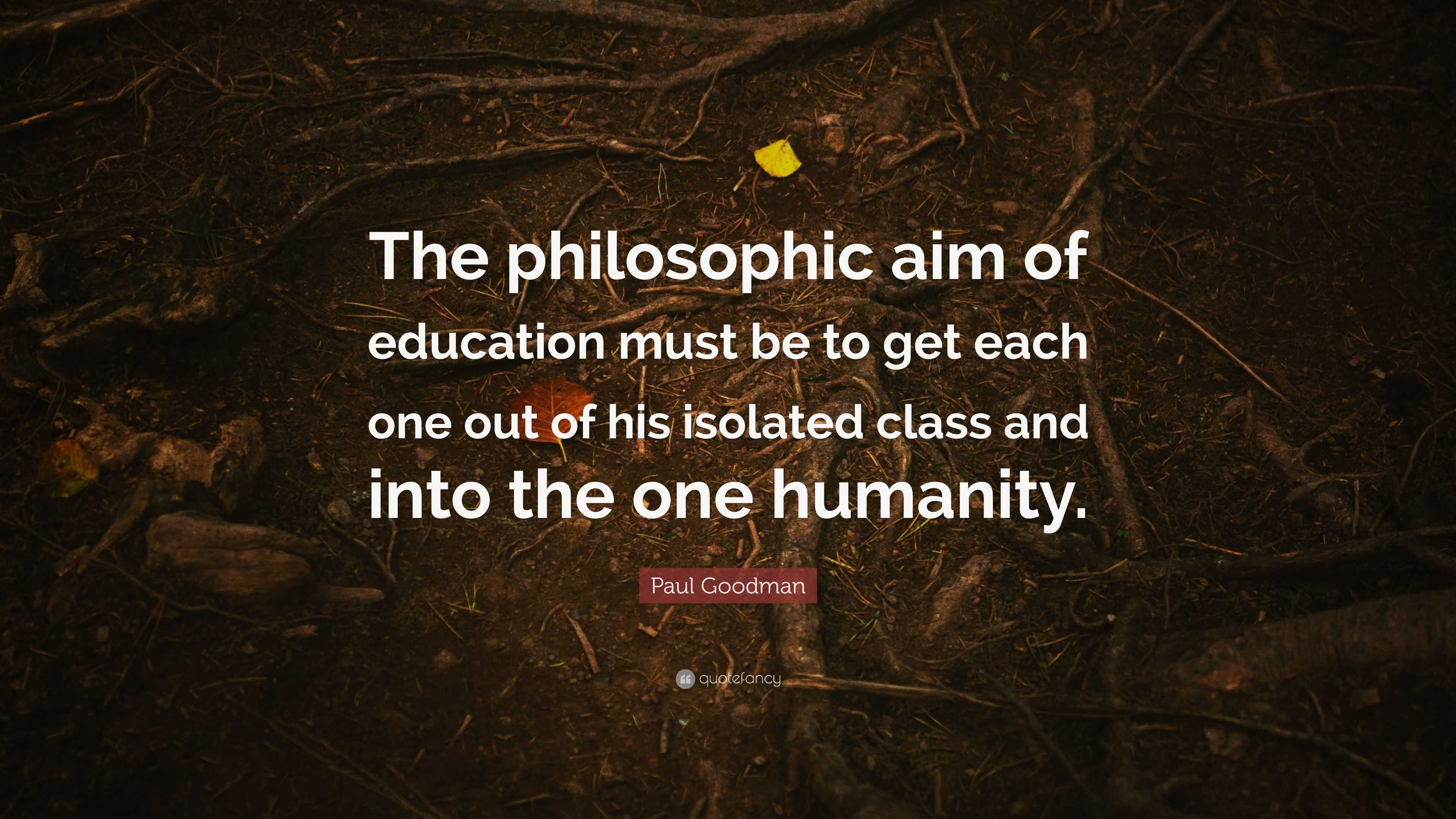 Paul Goodman Quote: “The philosophic aim of education must be to get ...