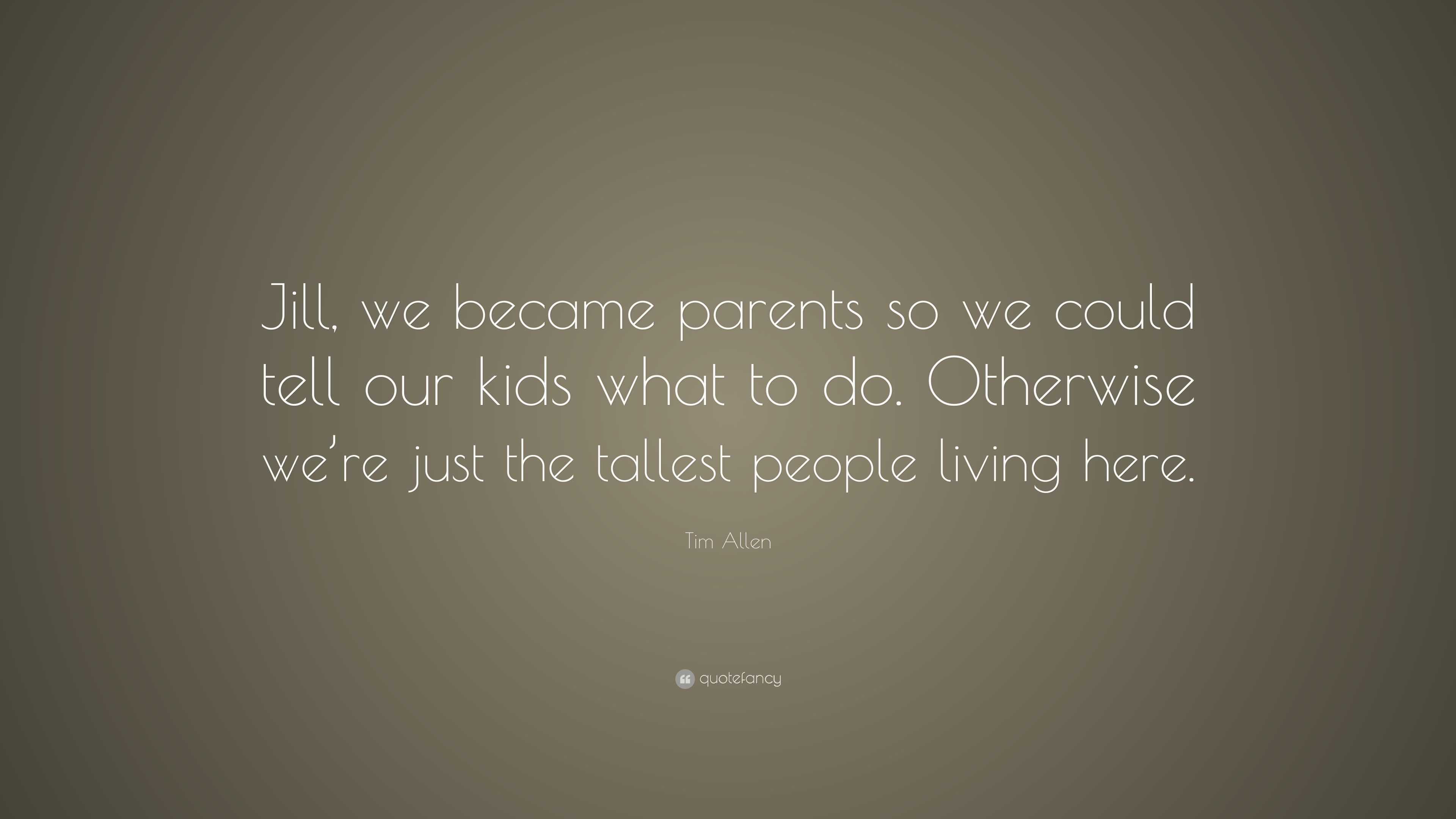 Tim Allen Quote: “Jill, we became parents so we could tell our kids ...