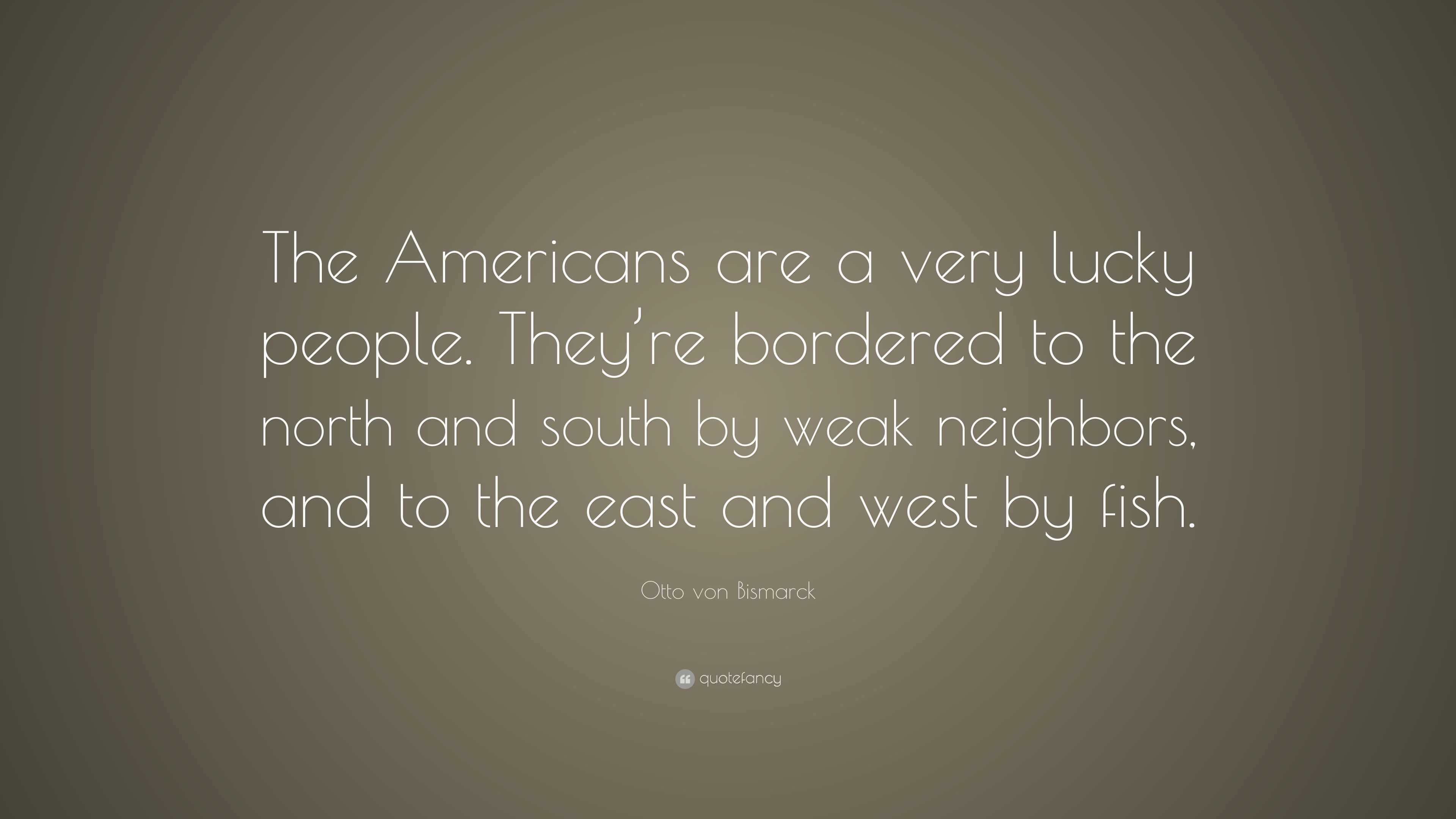 Otto von Bismarck Quote “The Americans are a very lucky people. They
