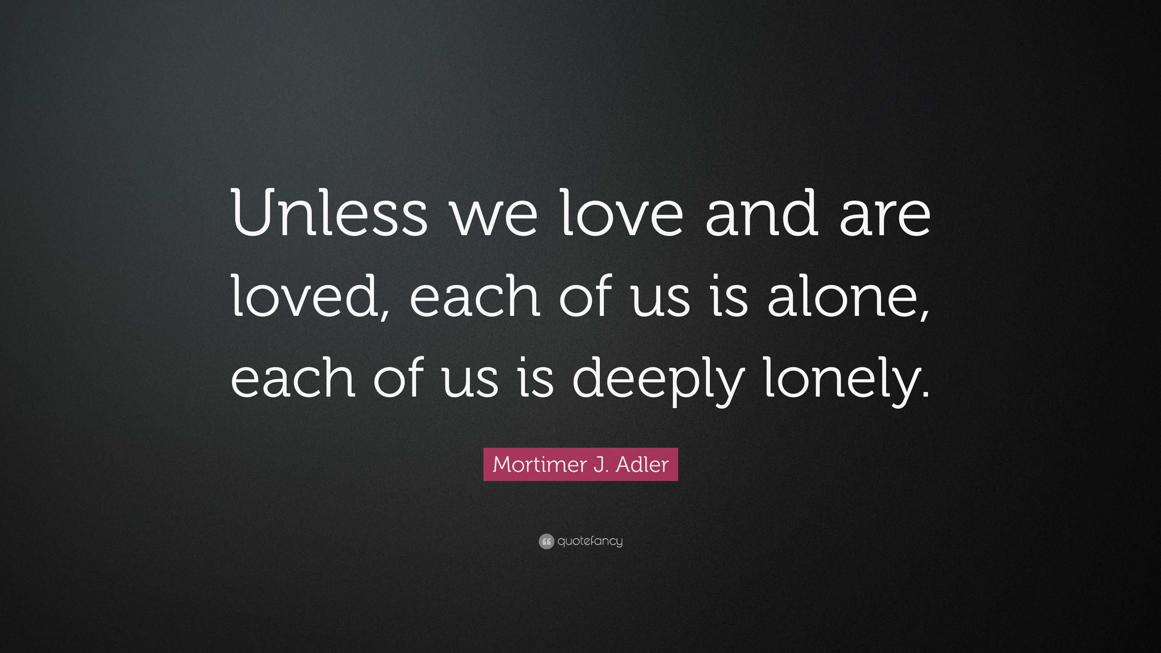 Mortimer J. Adler Quote: “Unless we love and are loved, each of us is ...