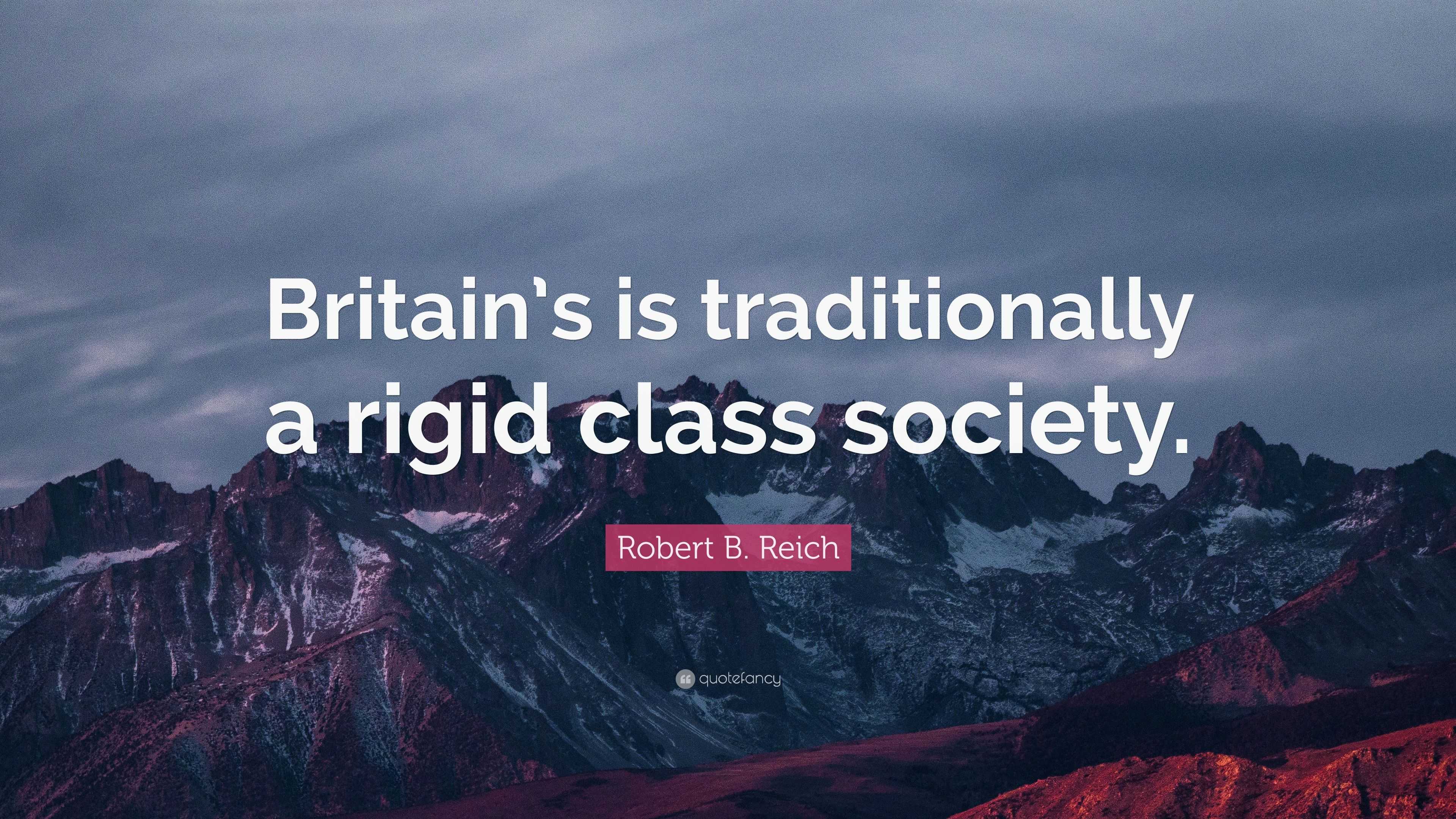 Robert B. Reich Quote: “Britain’s Is Traditionally A Rigid Class Society.”