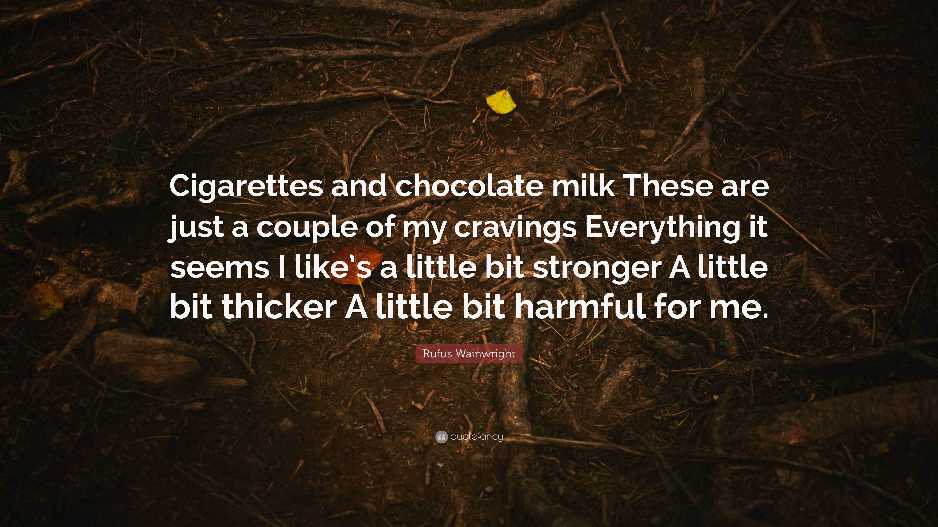 Rufus Wainwright Quote: “Cigarettes and chocolate milk These are just a  couple of my cravings Everything it seems I like's a little bit stronger...”