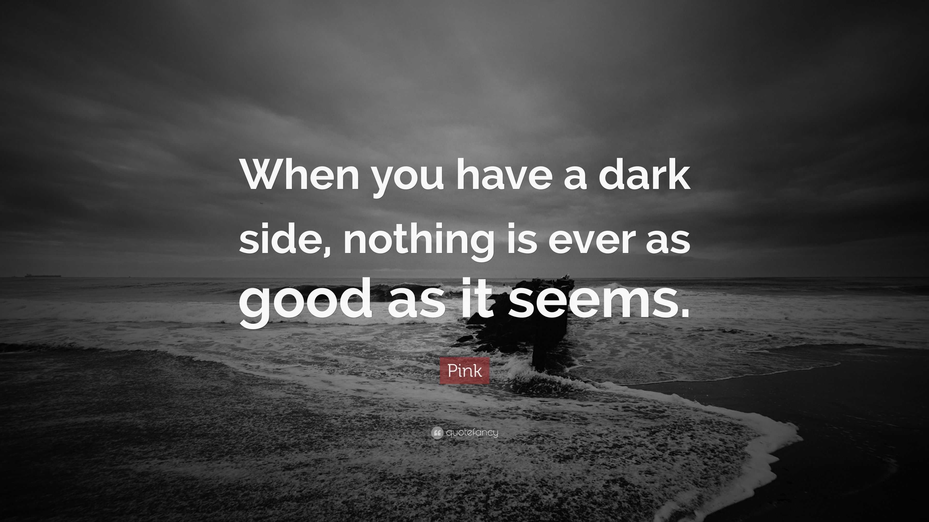 Pink Quote: “When you have a dark side, nothing is ever as good as it ...