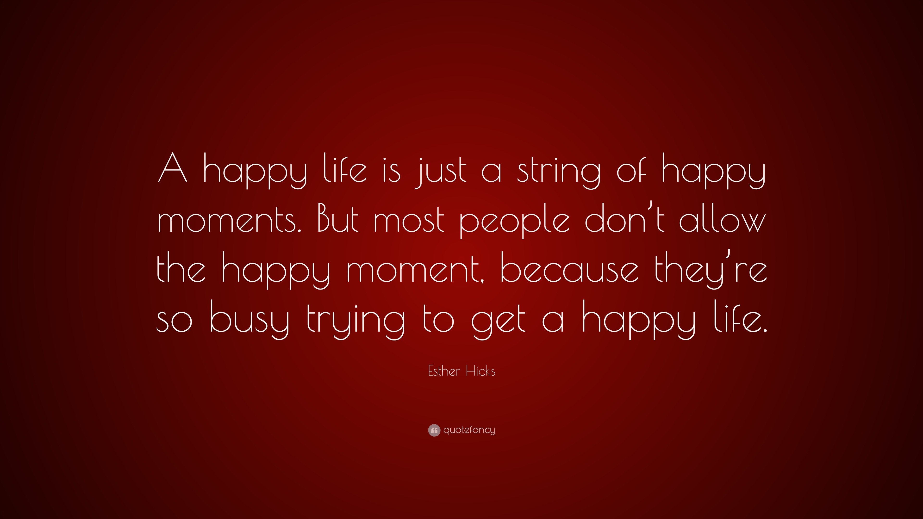 Esther Hicks Quote “A happy life is just a string of happy moments