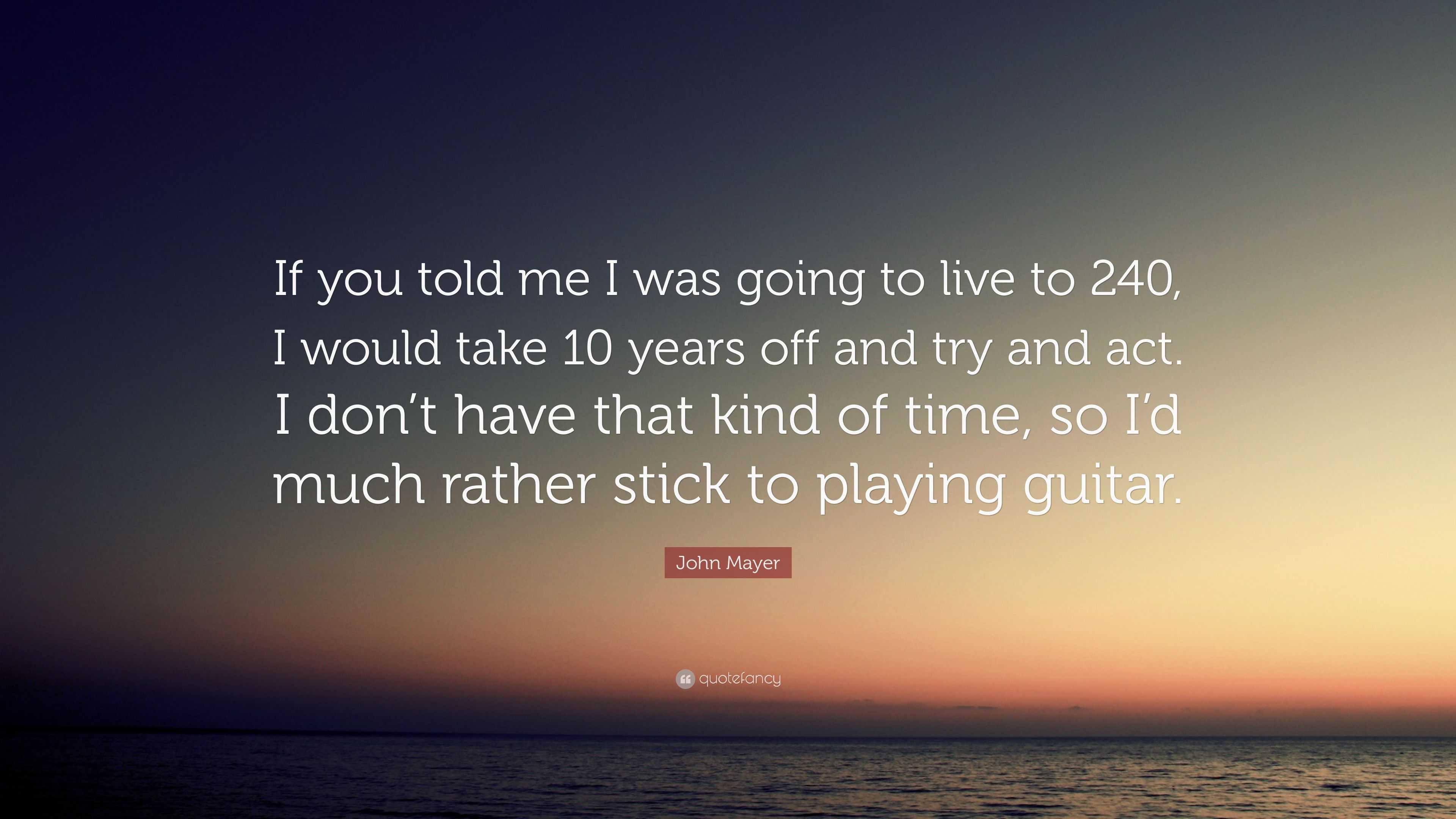 John Mayer Quote: “If you told me I was going to live to 240, I would ...