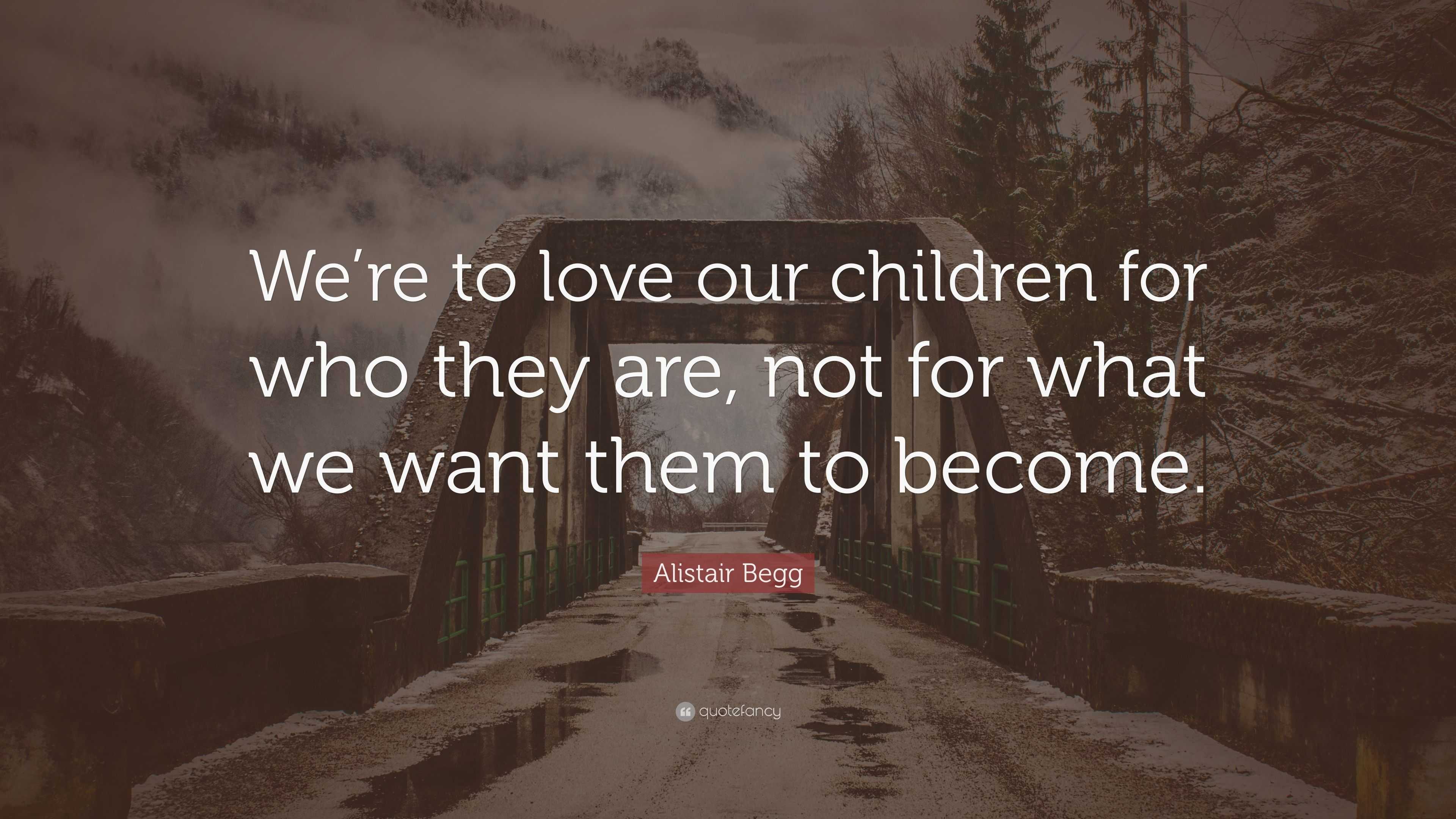 Alistair Begg Quote: “We’re to love our children for who they are, not ...